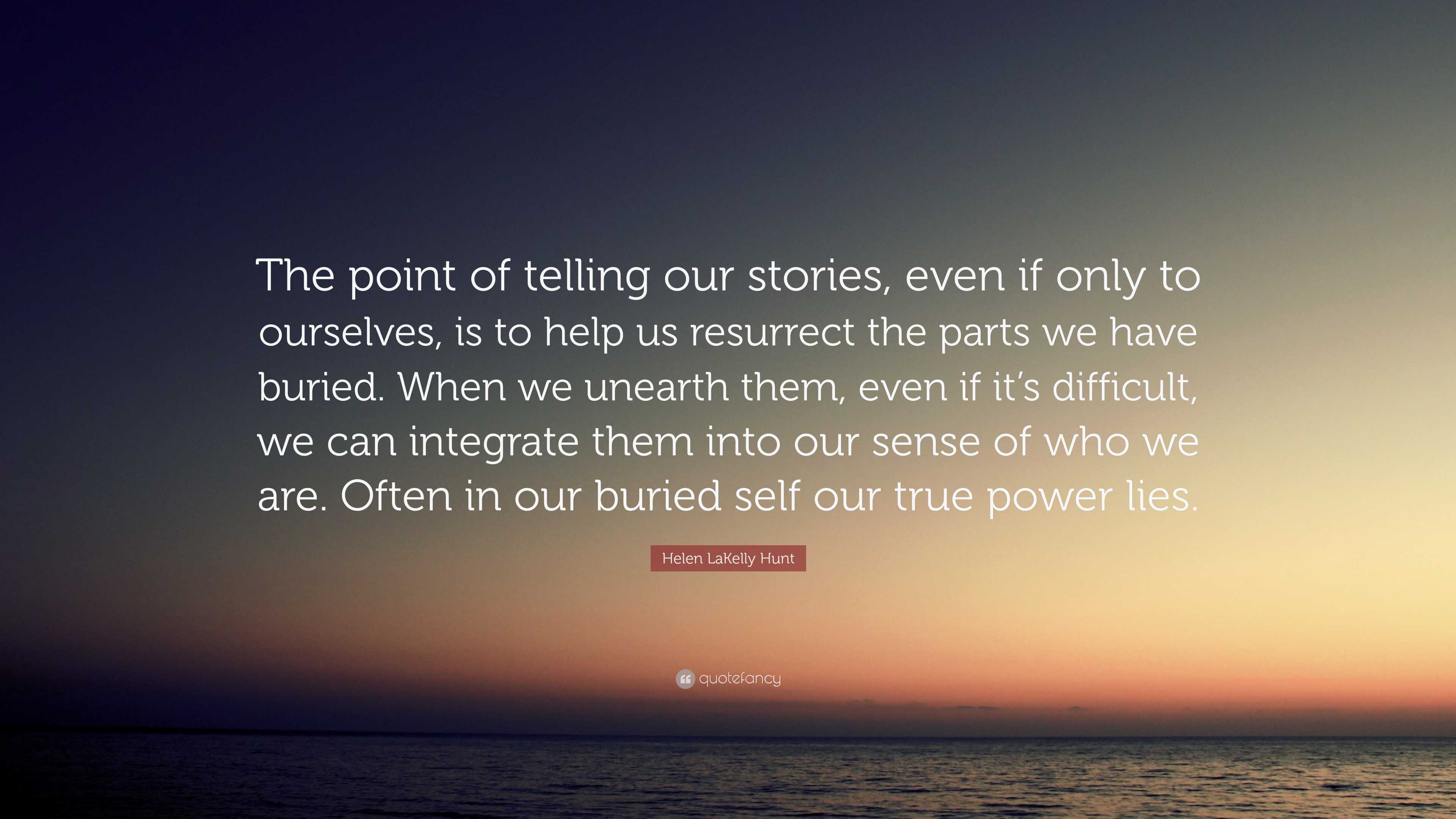 Helen LaKelly Hunt Quote: “The point of telling our stories, even if only  to ourselves, is to help us resurrect the parts we have buried. When we  u...”