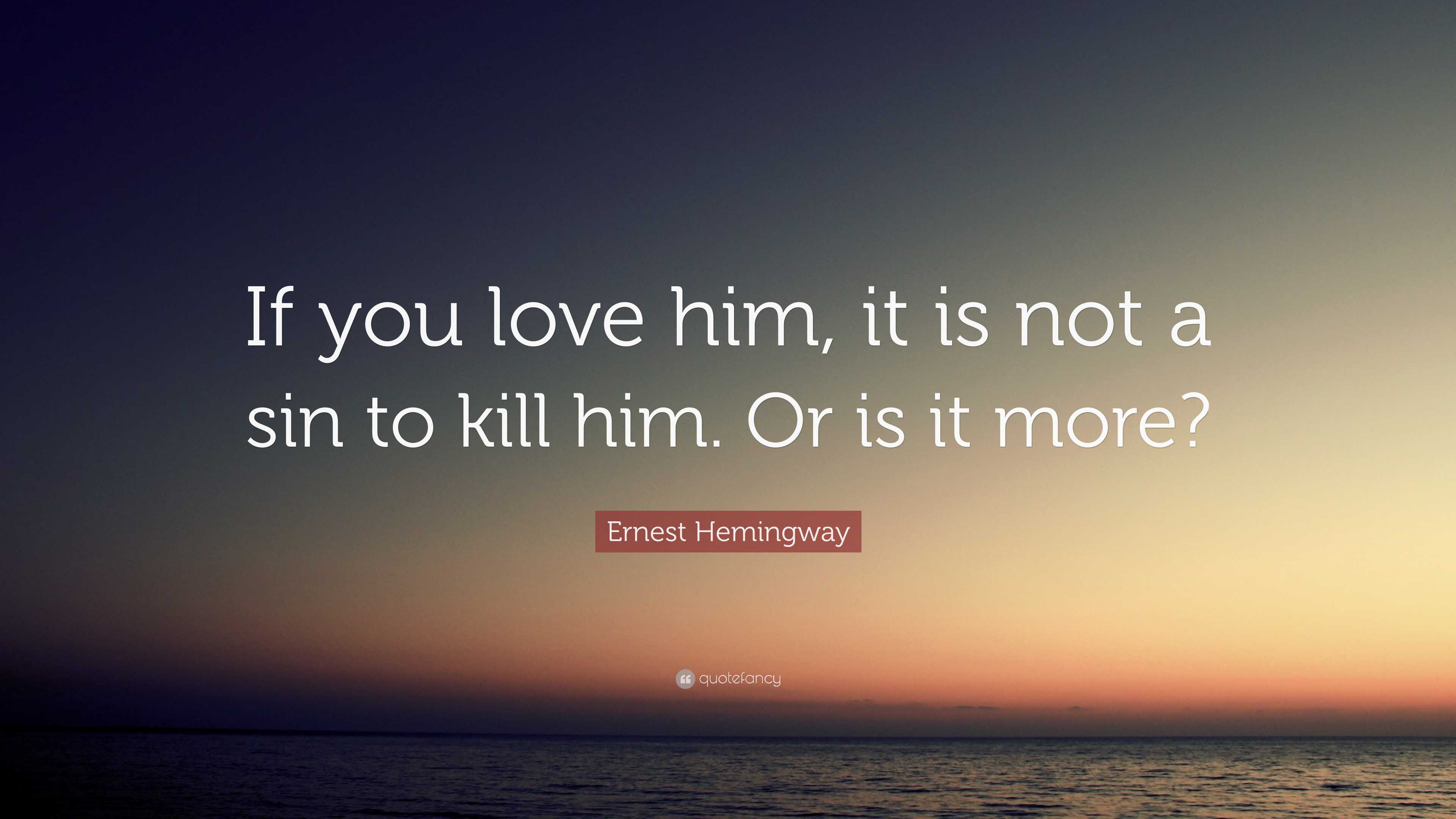 Ernest Hemingway Quote: “If you love him, it is not a sin to kill him ...