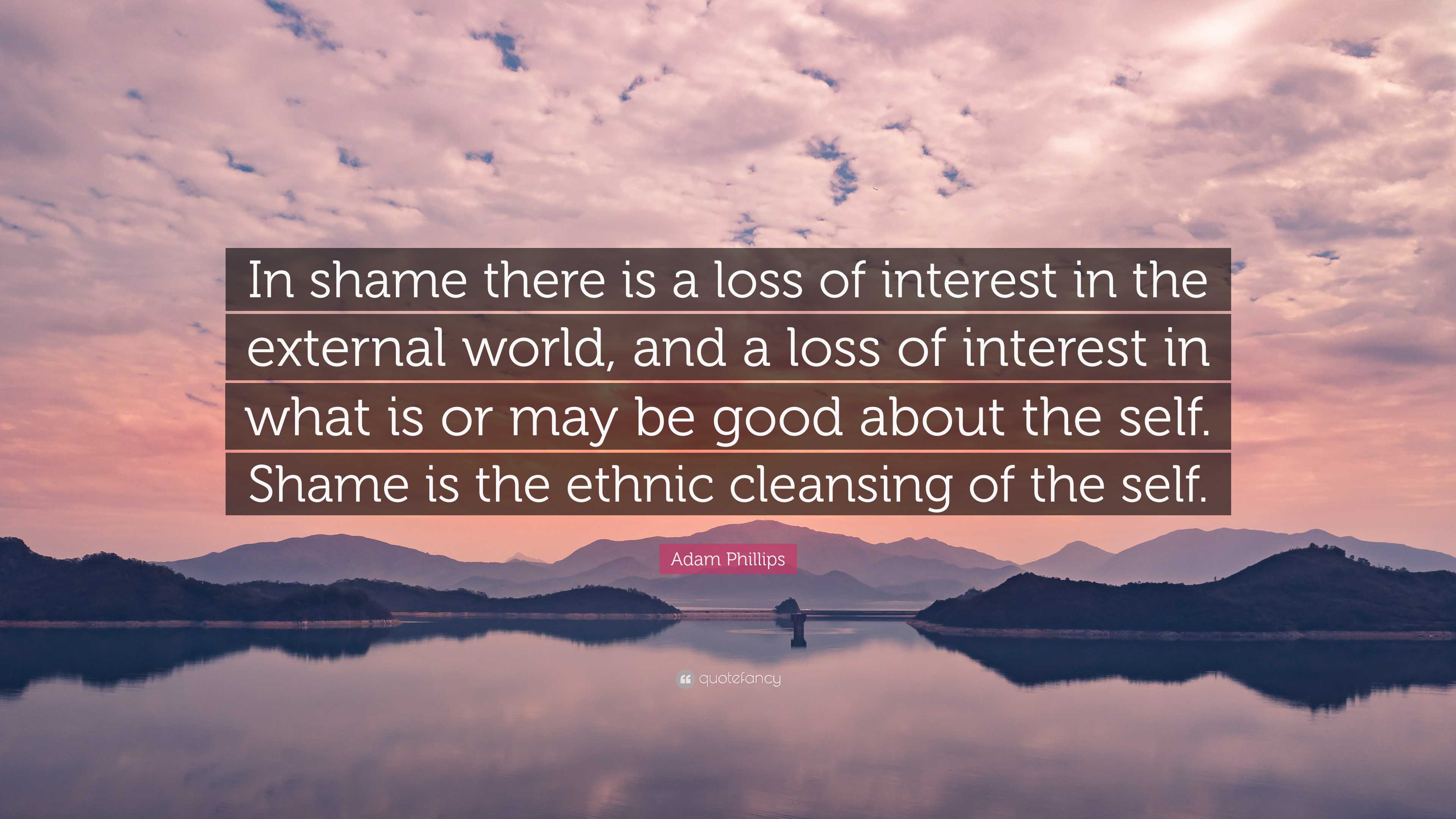 Adam Phillips Quote: “In shame there is a loss of interest in the 