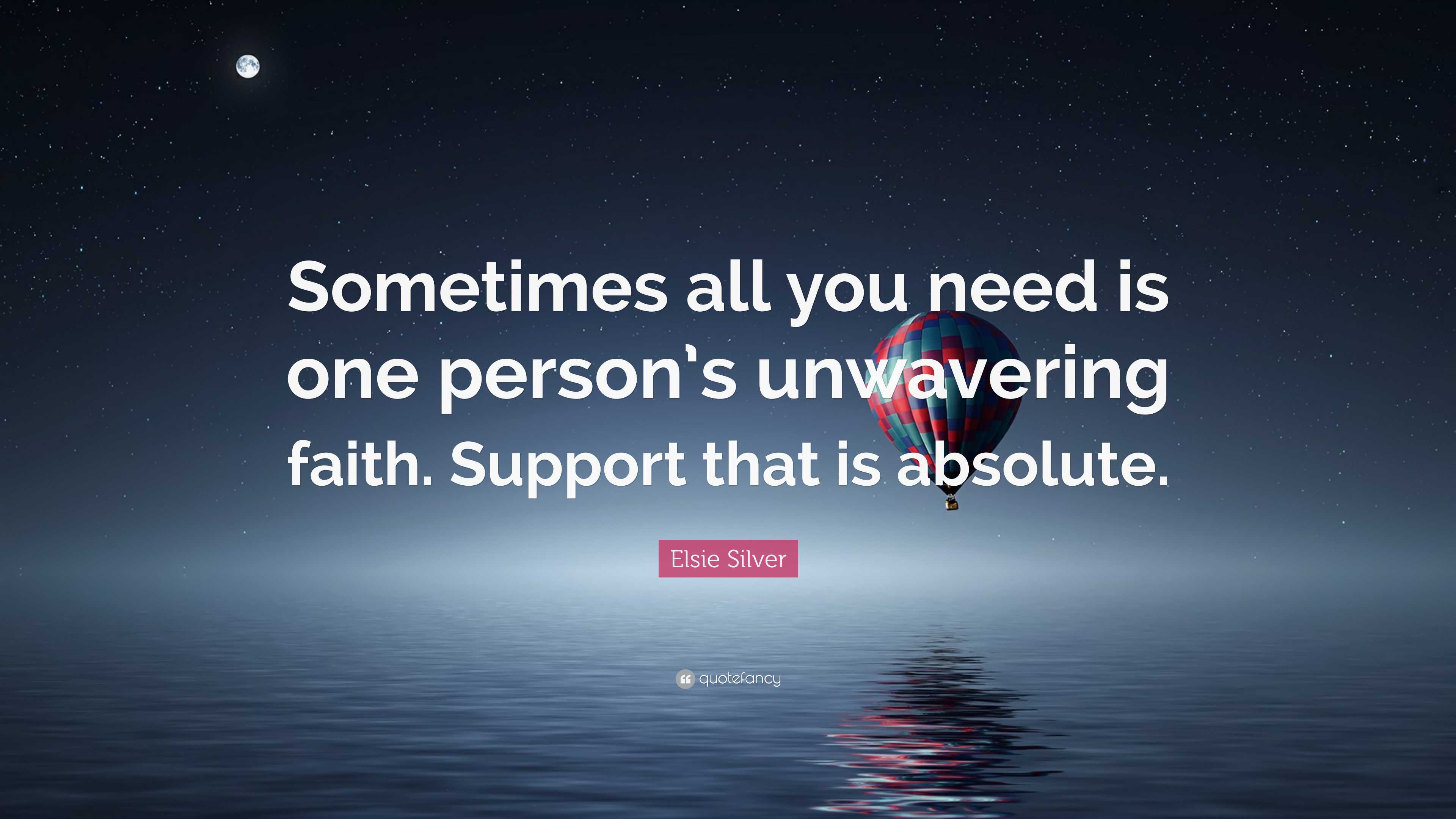 Elsie Silver Quote: “Sometimes all you need is one person's unwavering  faith. Support that is absolute.”