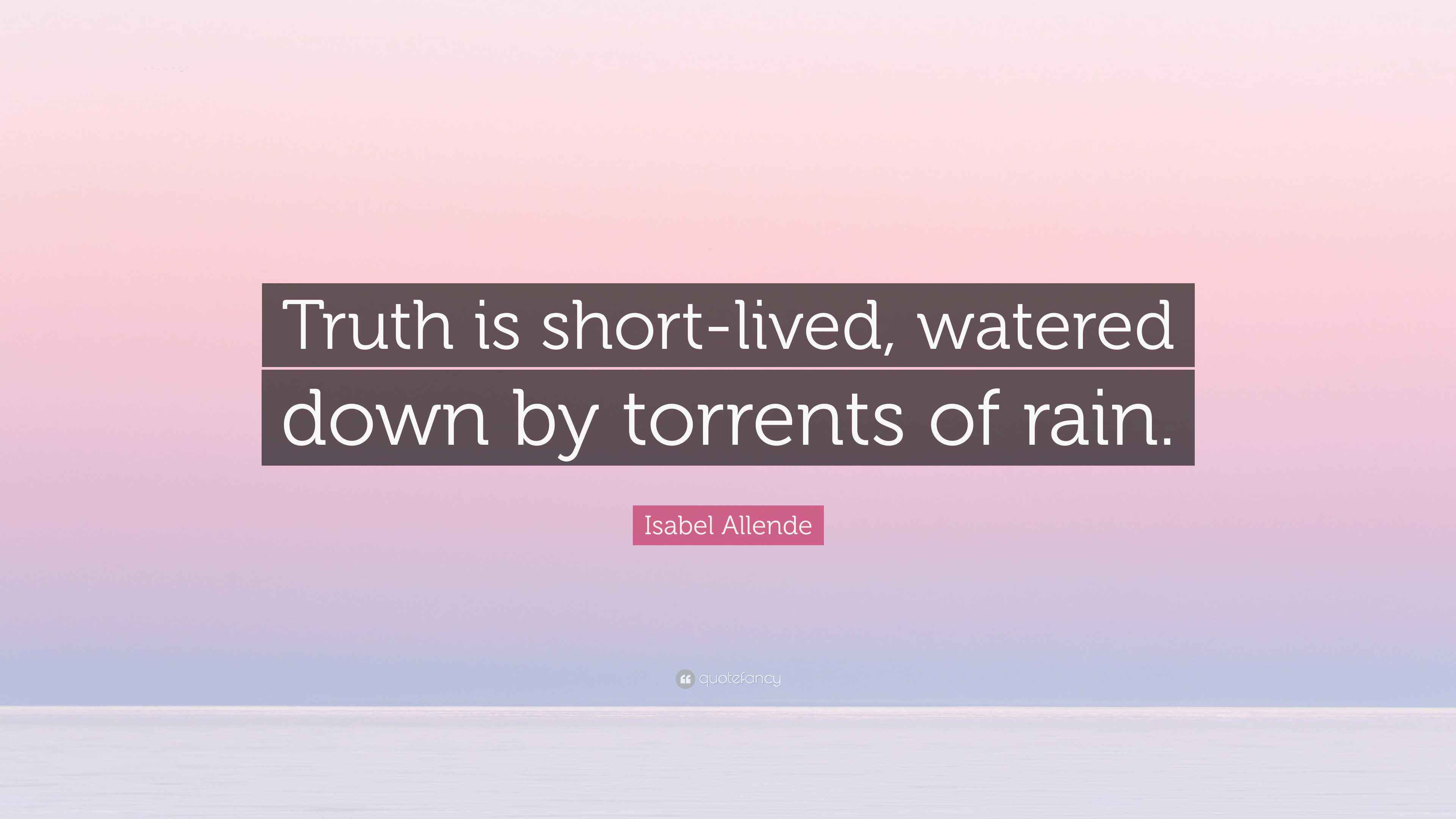 Isabel Allende Quote “Truth is shortlived, watered down by torrents of rain.”