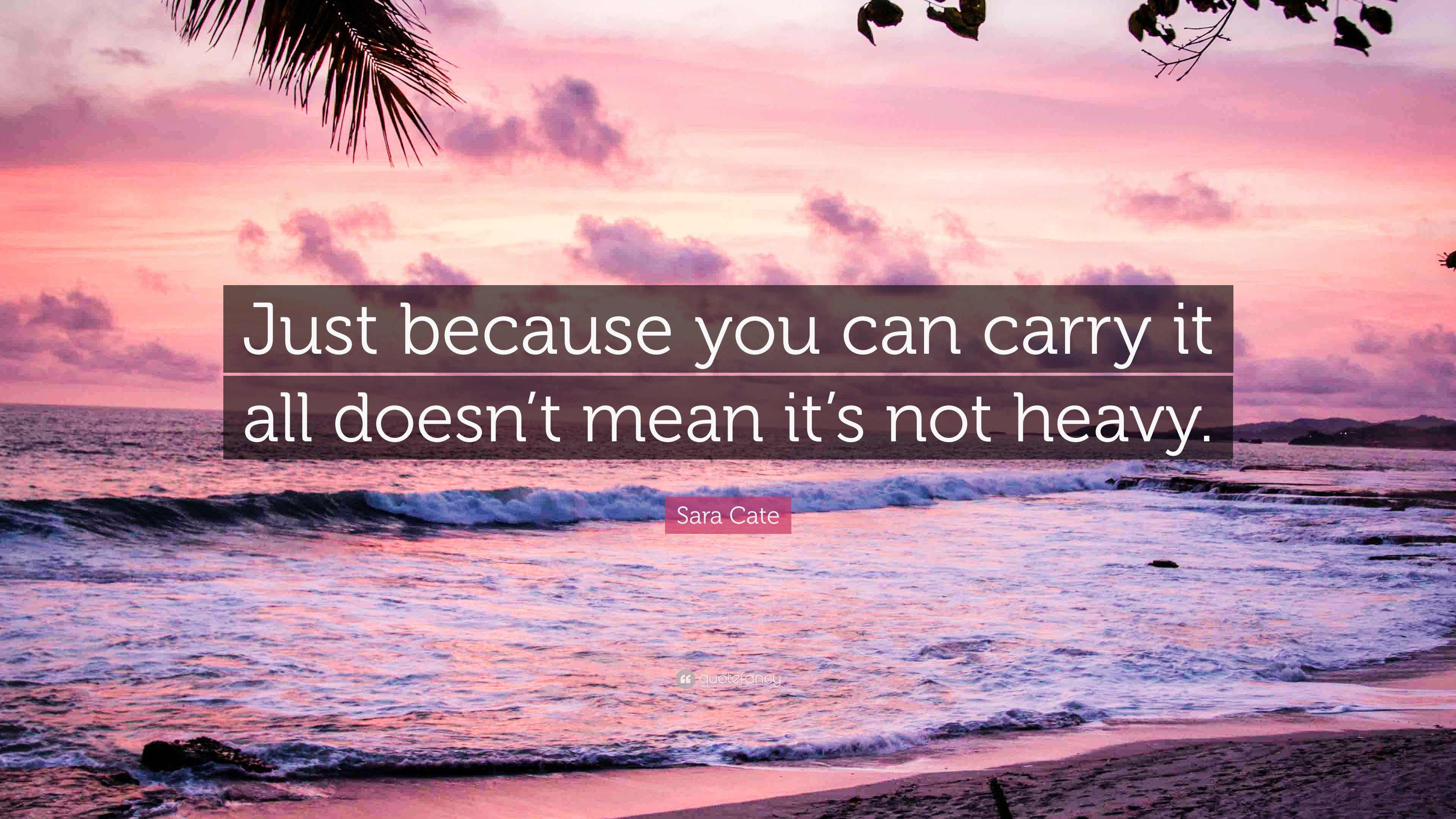 Sara Cate Quote “Just because you can carry it all doesn’t mean it’s