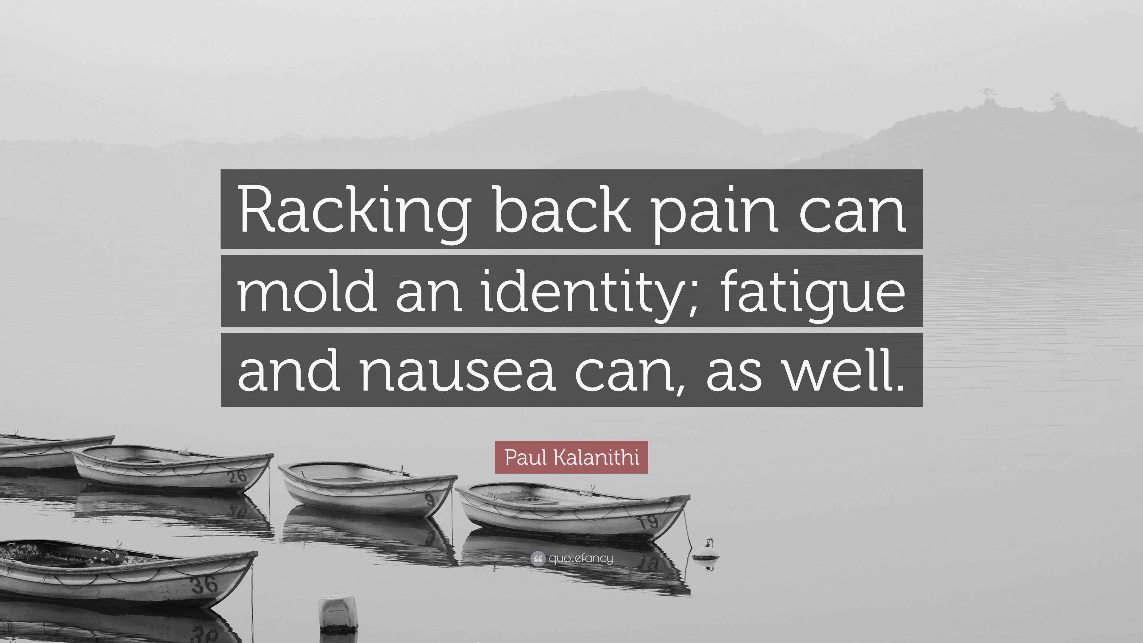 Paul Kalanithi Quote “Racking back pain can mold an identity; fatigue and nausea can, as well.”