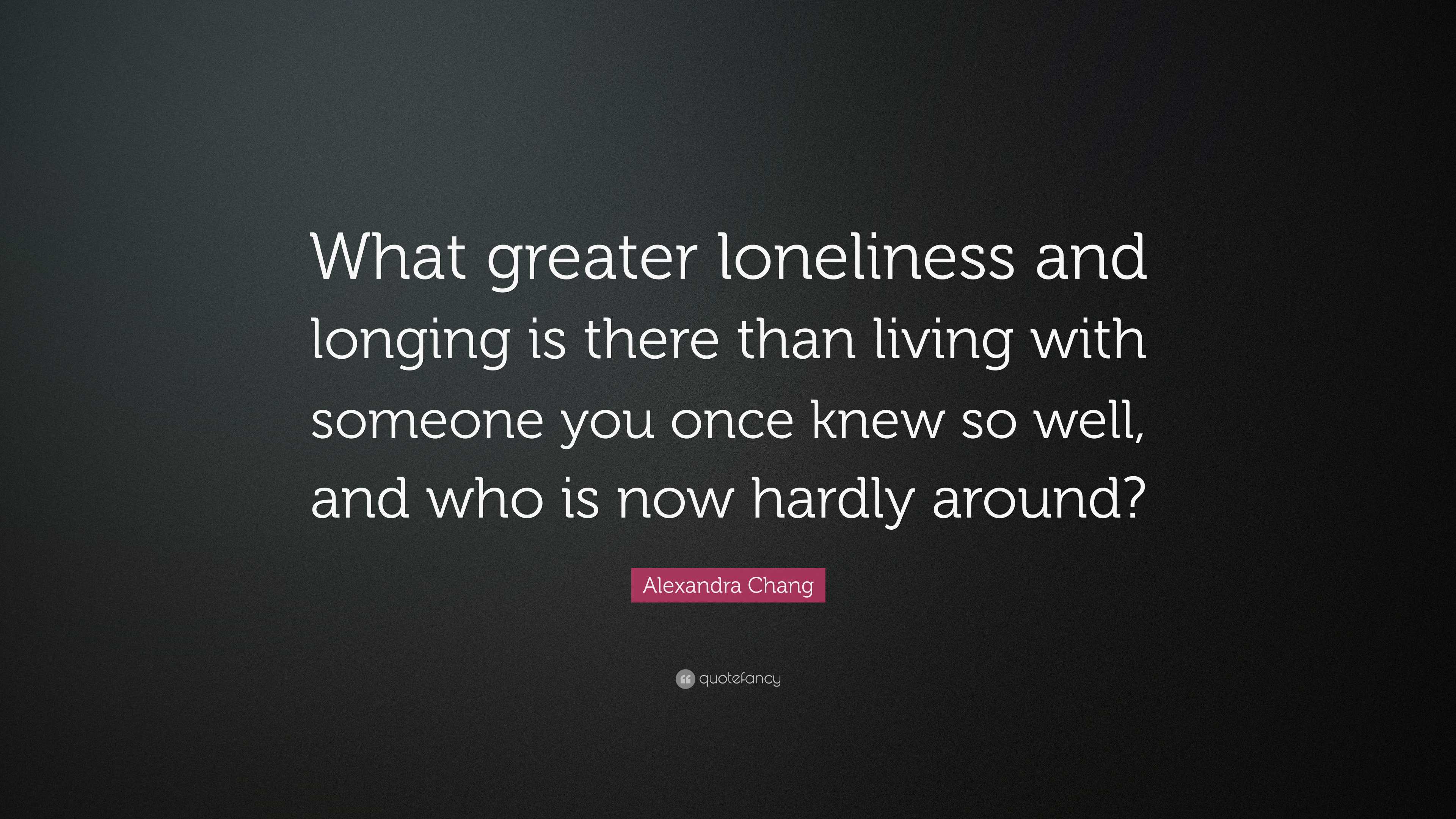 Alexandra Chang Quote: “What greater loneliness and longing is there ...