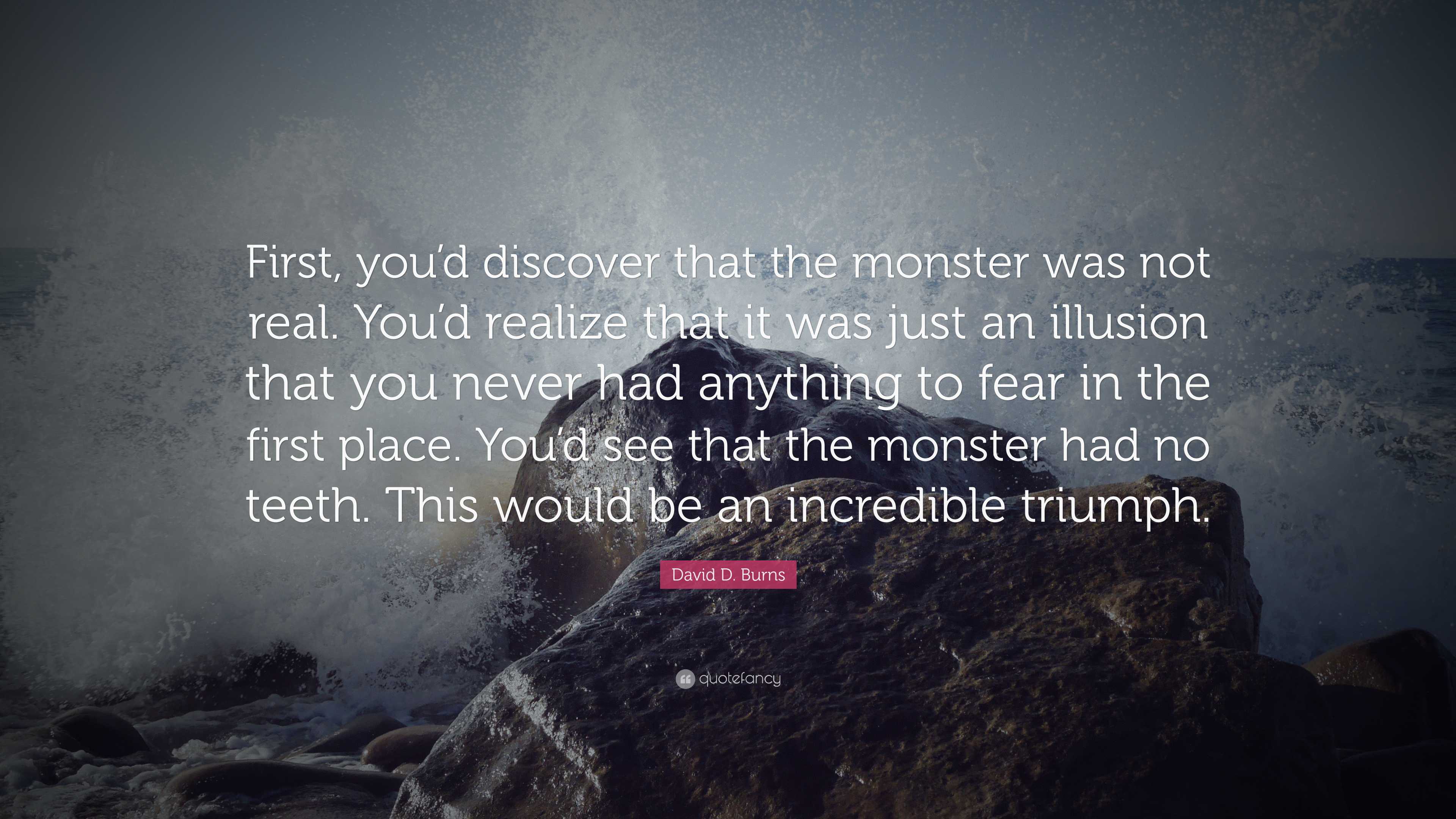 David D. Burns Quote: “First, you’d discover that the monster was not ...