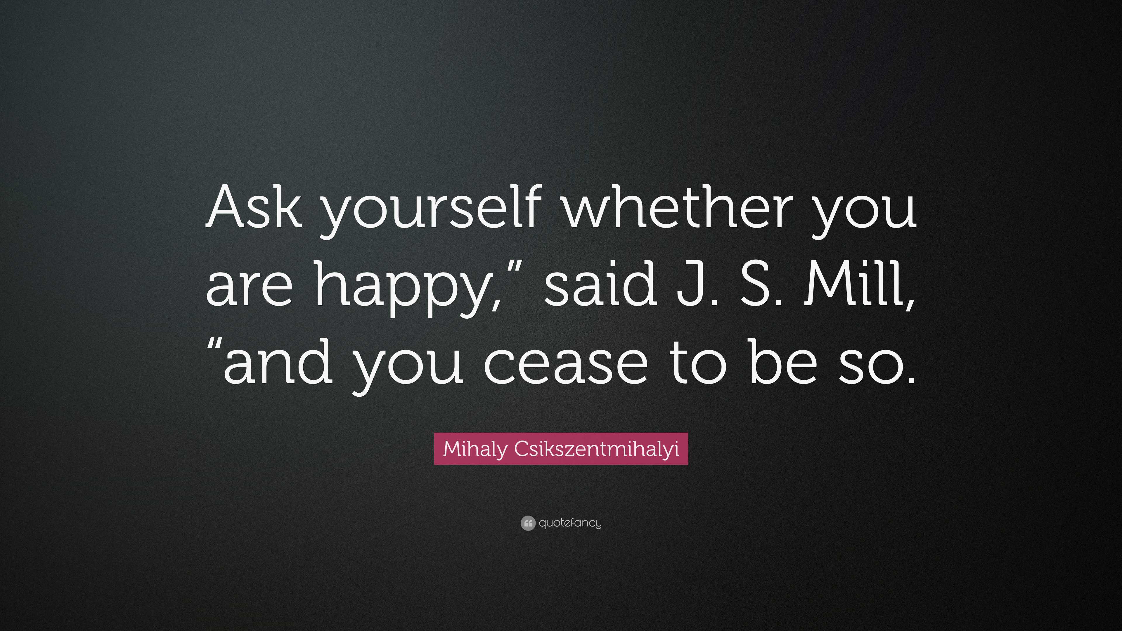 Mihaly Csikszentmihalyi Quote “ask Yourself Whether You Are Happy” Said J S Mill “and You 2444