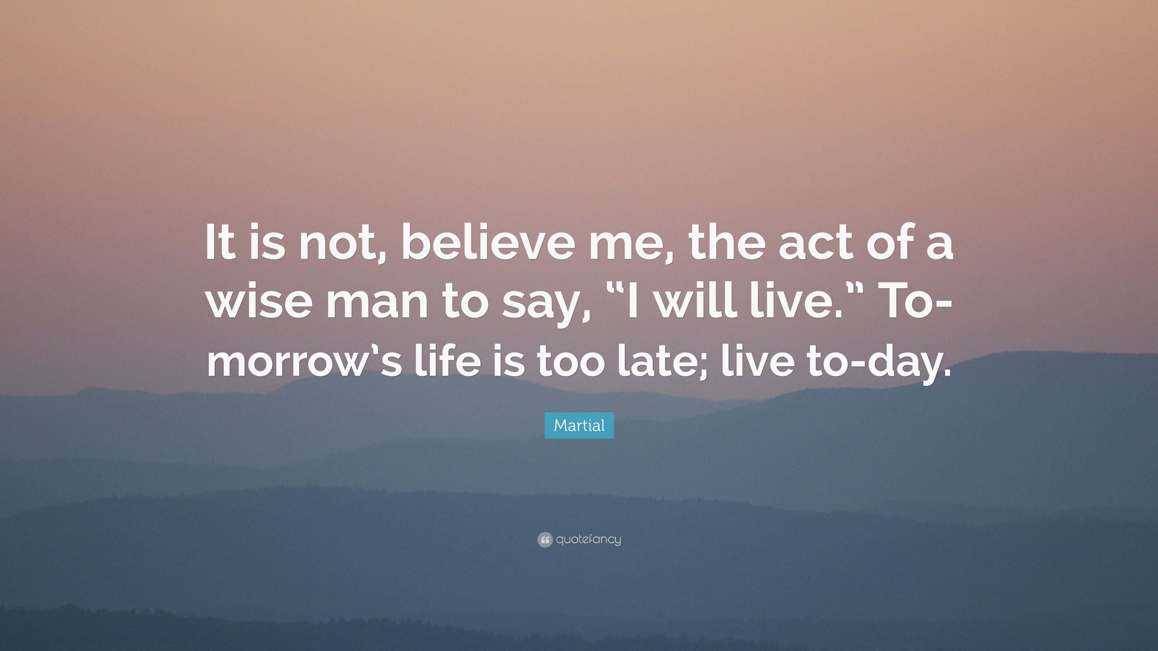 Martial Quote: “It is not, believe me, the act of a wise man to say, “I ...