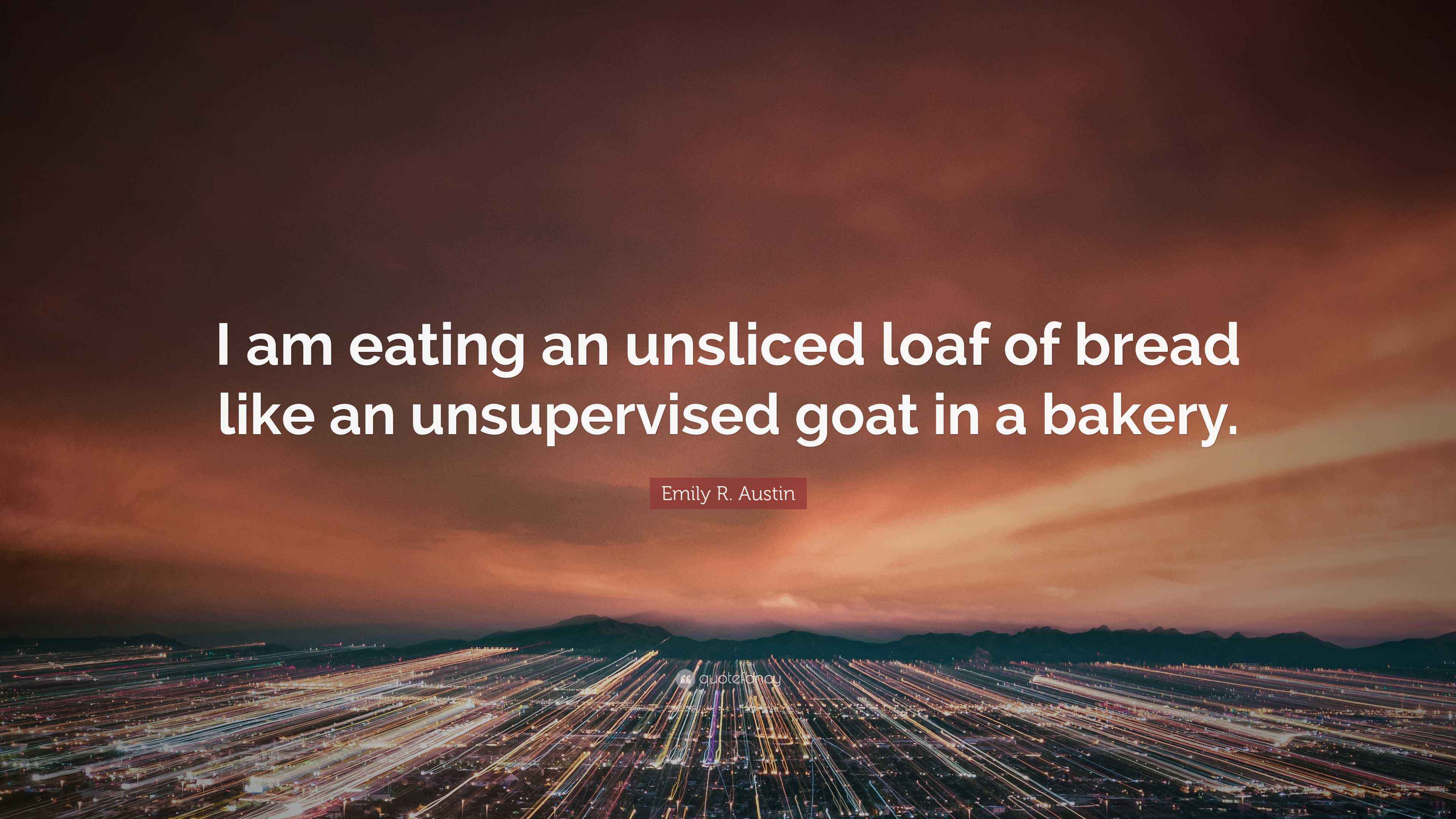 Emily R. Austin Quote “I am eating an unsliced loaf of bread like an