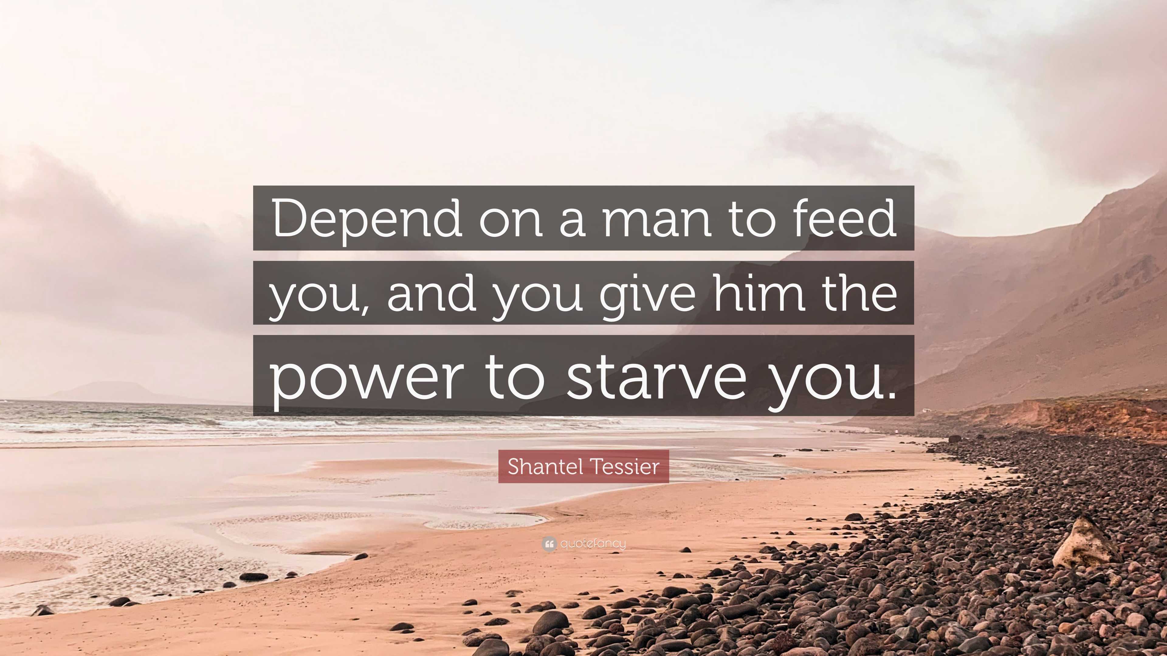 shantel-tessier-quote-depend-on-a-man-to-feed-you-and-you-give-him