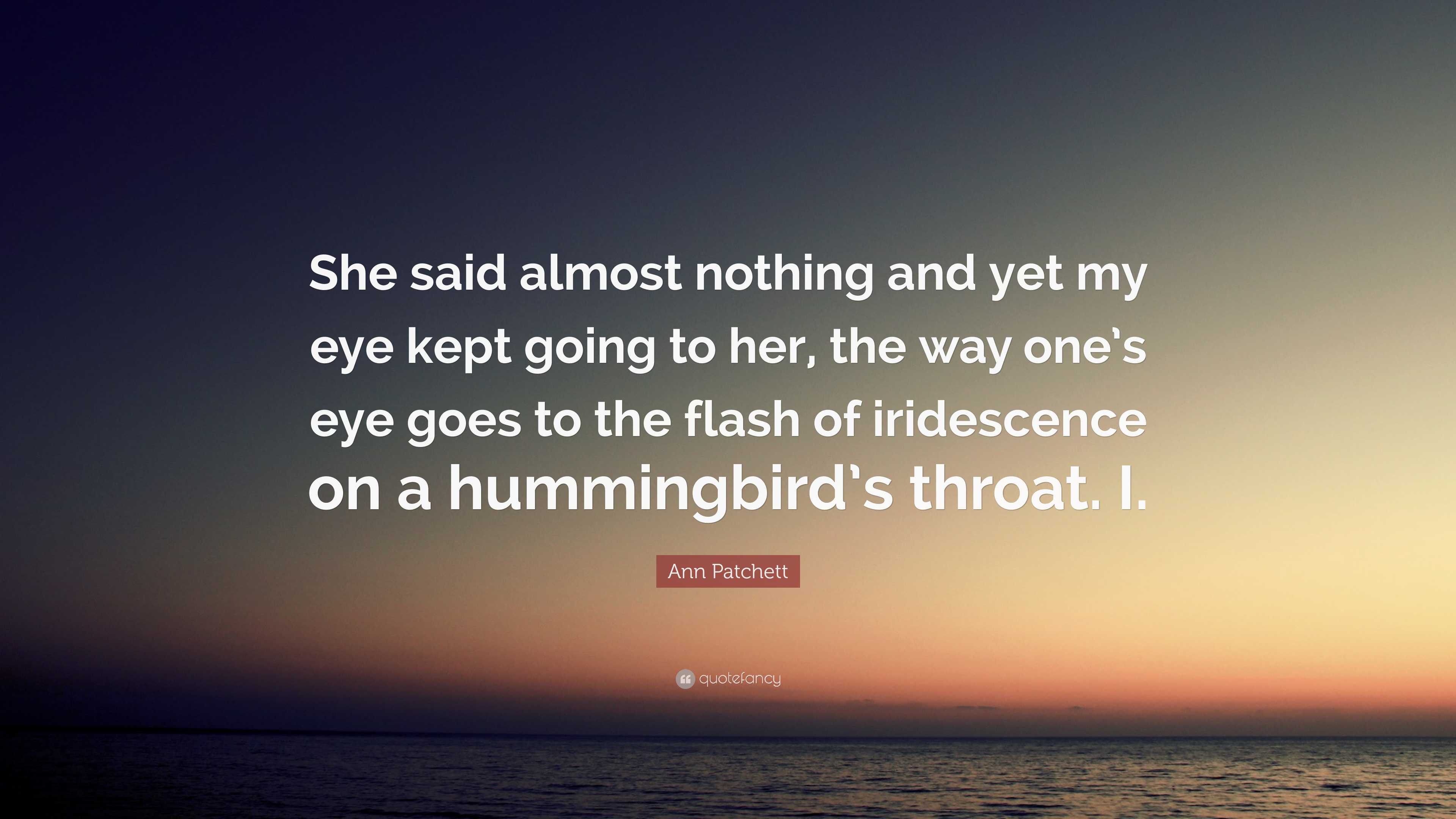 Ann Patchett Quote “she Said Almost Nothing And Yet My Eye Kept Going To Her The Way Ones Eye 1855