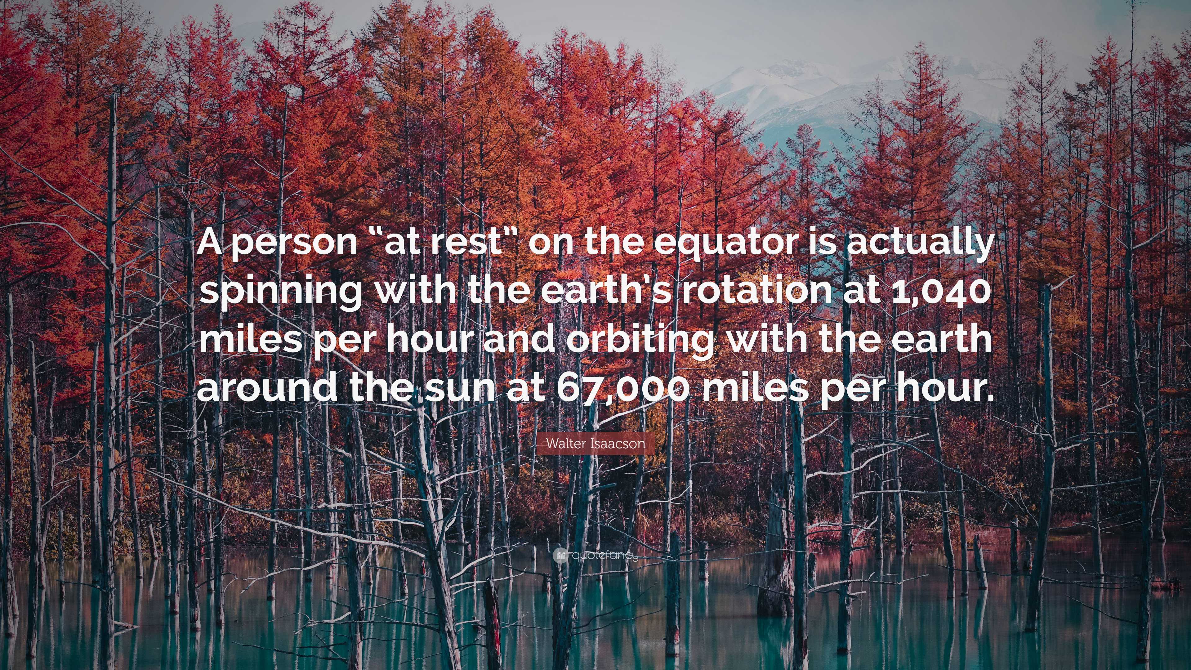 Walter Isaacson Quote: “A person “at rest” on the equator is actually  spinning with the earth's rotation at 1,040 miles per hour and orbiting  wi”