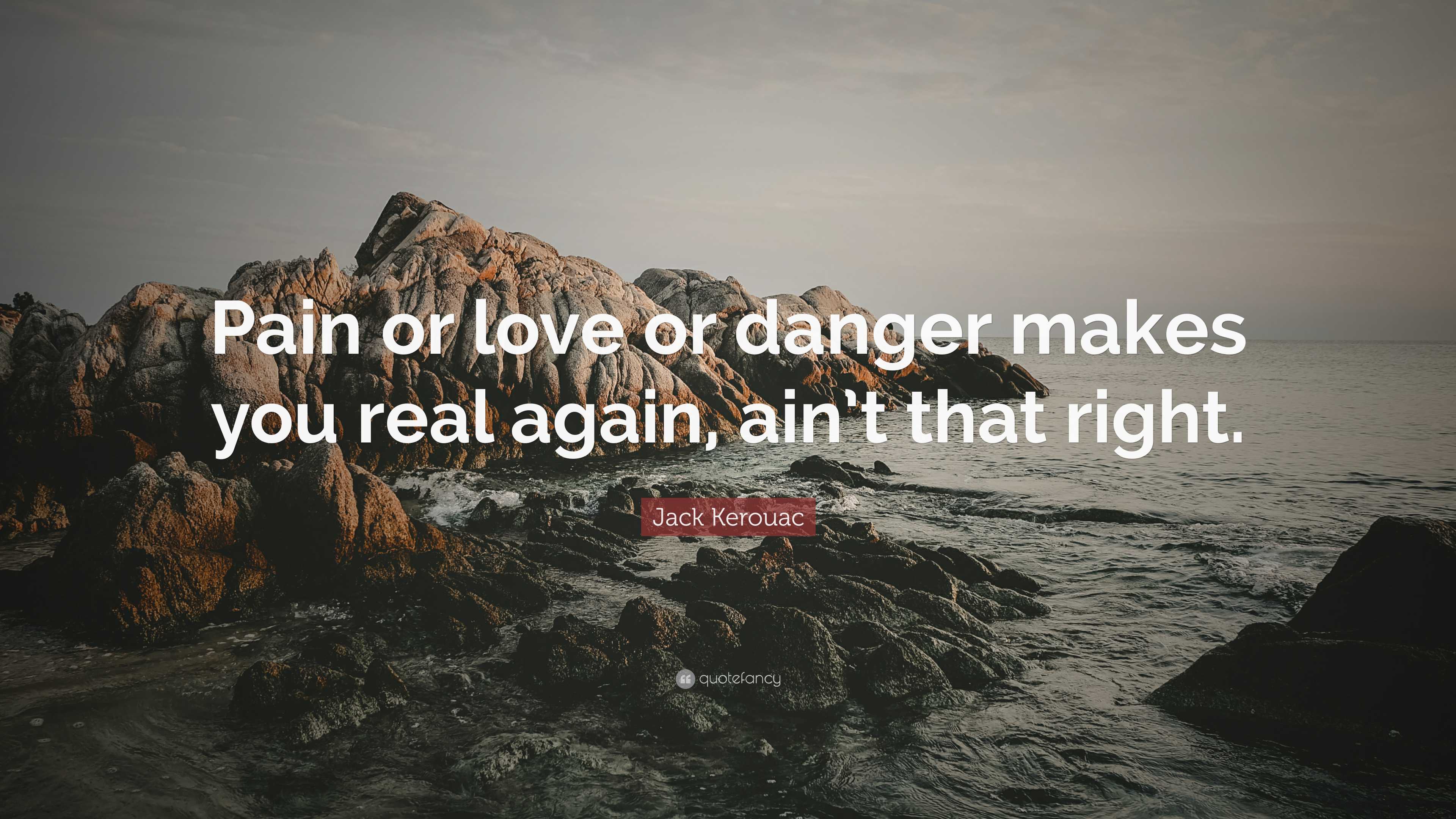 Jack Kerouac Quote: “pain Or Love Or Danger Makes You Real Again, Ain’t 