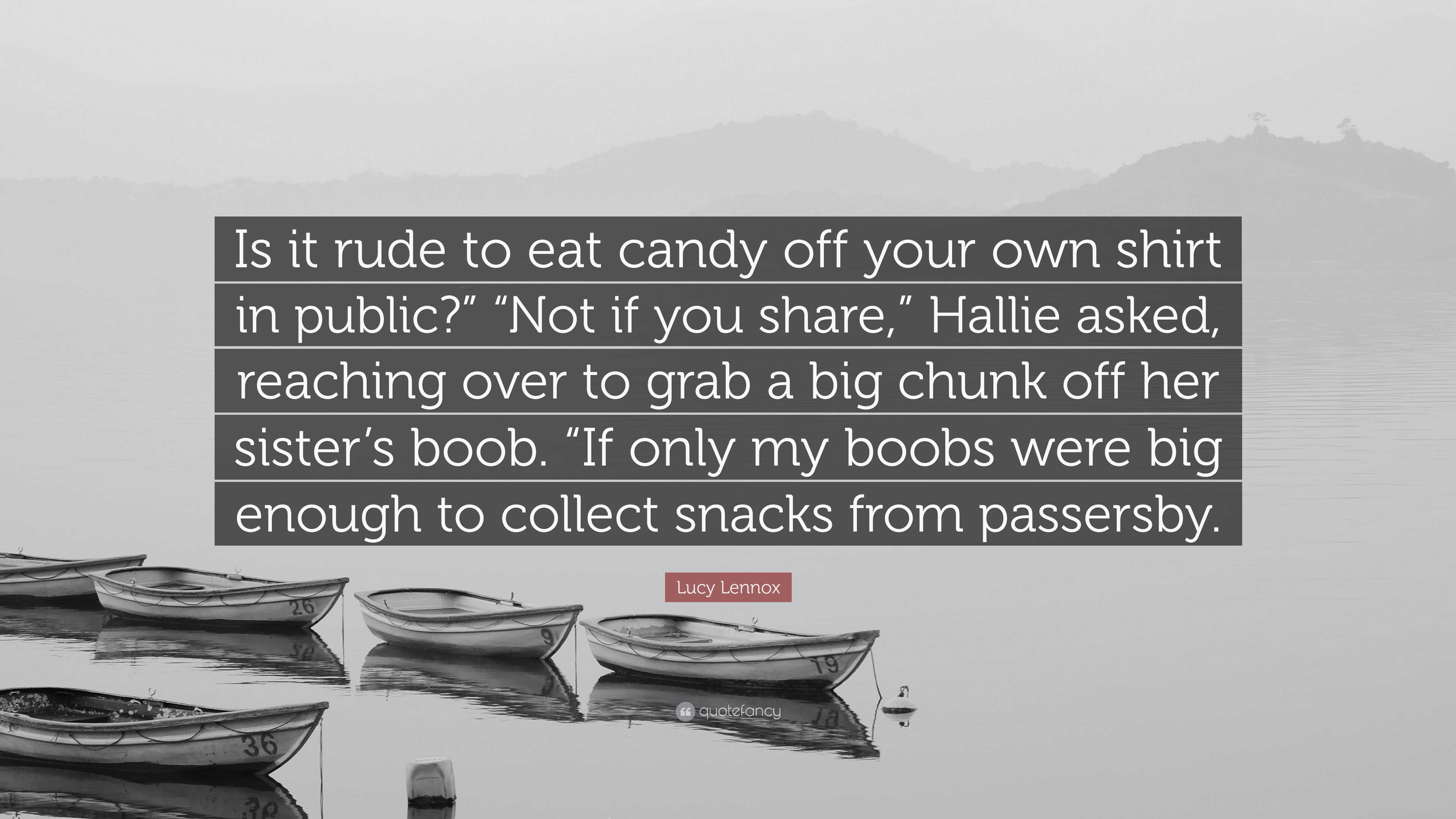 Lucy Lennox Quote: “Is it rude to eat candy off your own shirt in public?”  “Not if you share,” Hallie asked, reaching over to grab a big chu...”