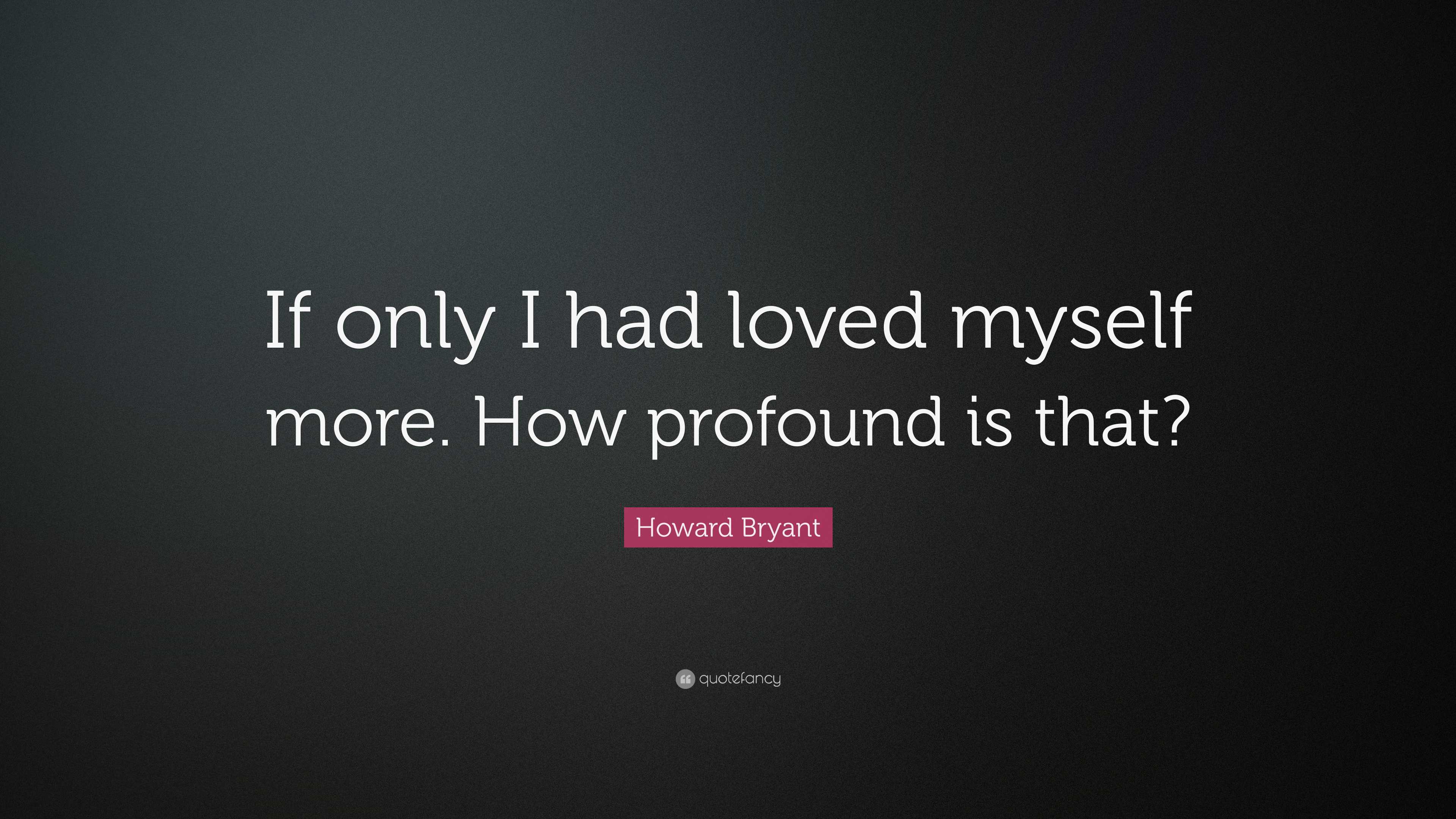 Howard Bryant Quote: “If only I had loved myself more. How profound is ...