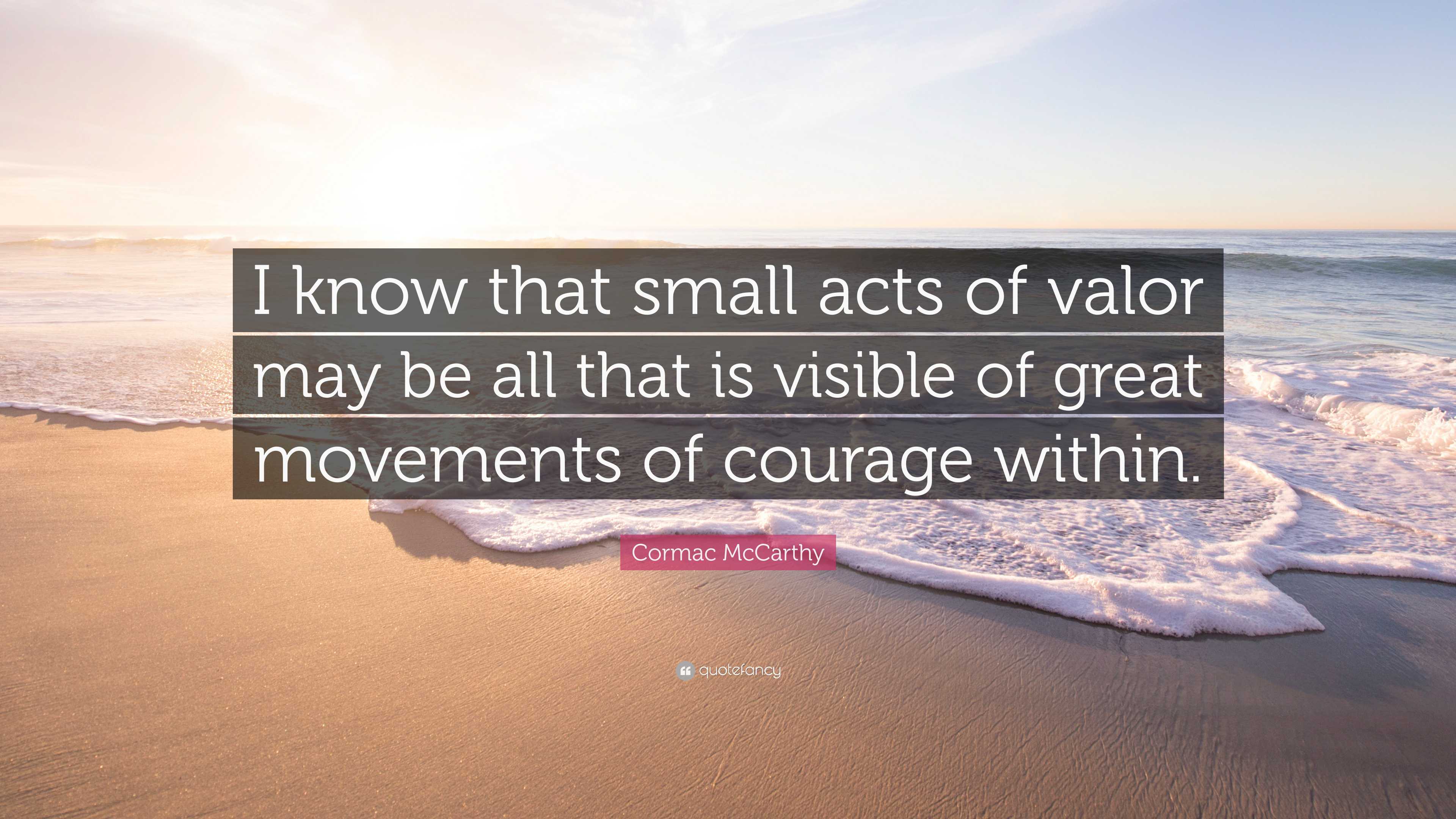 Cormac McCarthy Quote: “I know that small acts of valor may be all that ...