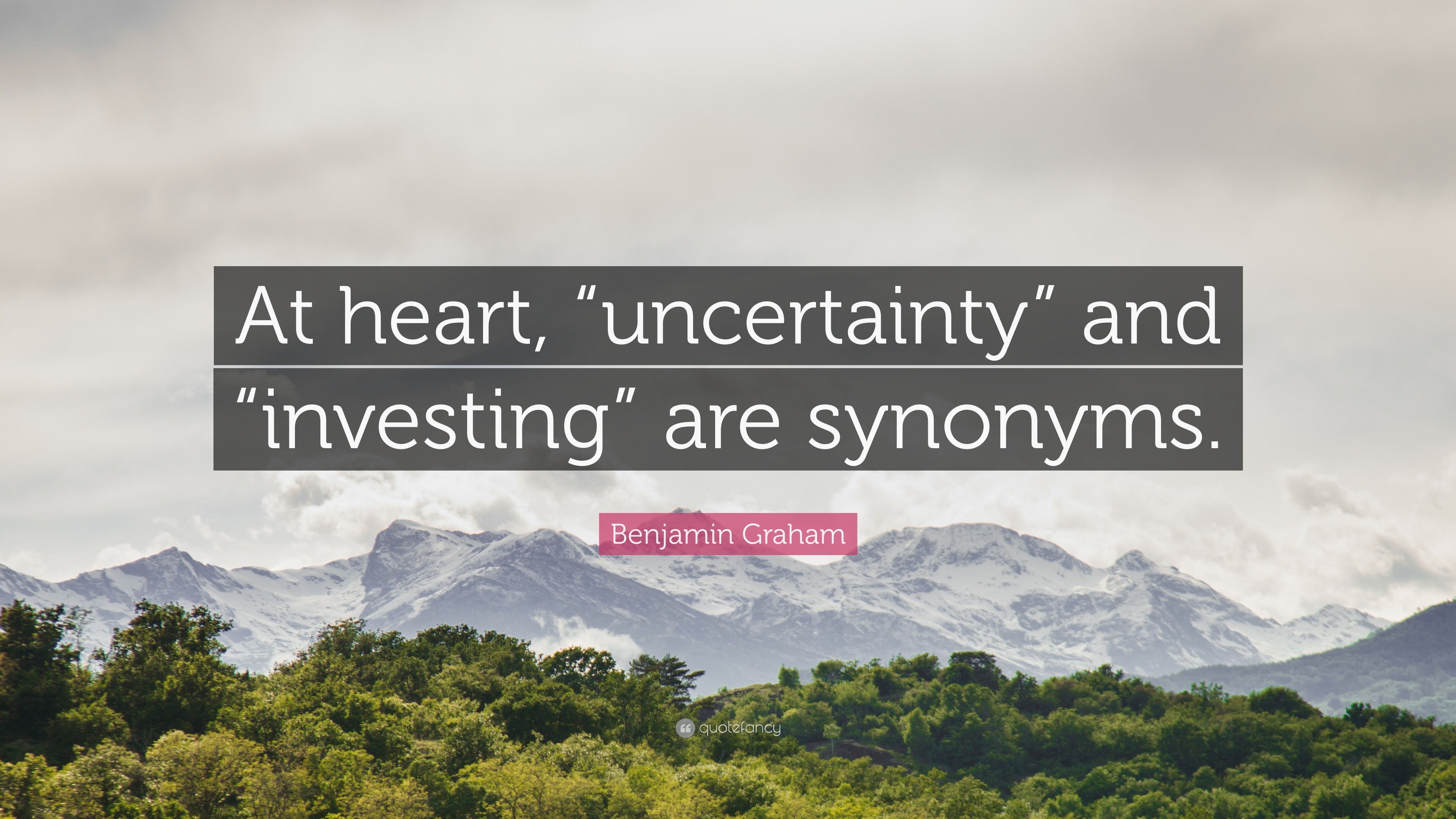 Benjamin Graham Quote: “At heart, “uncertainty” and “investing” are  synonyms.”