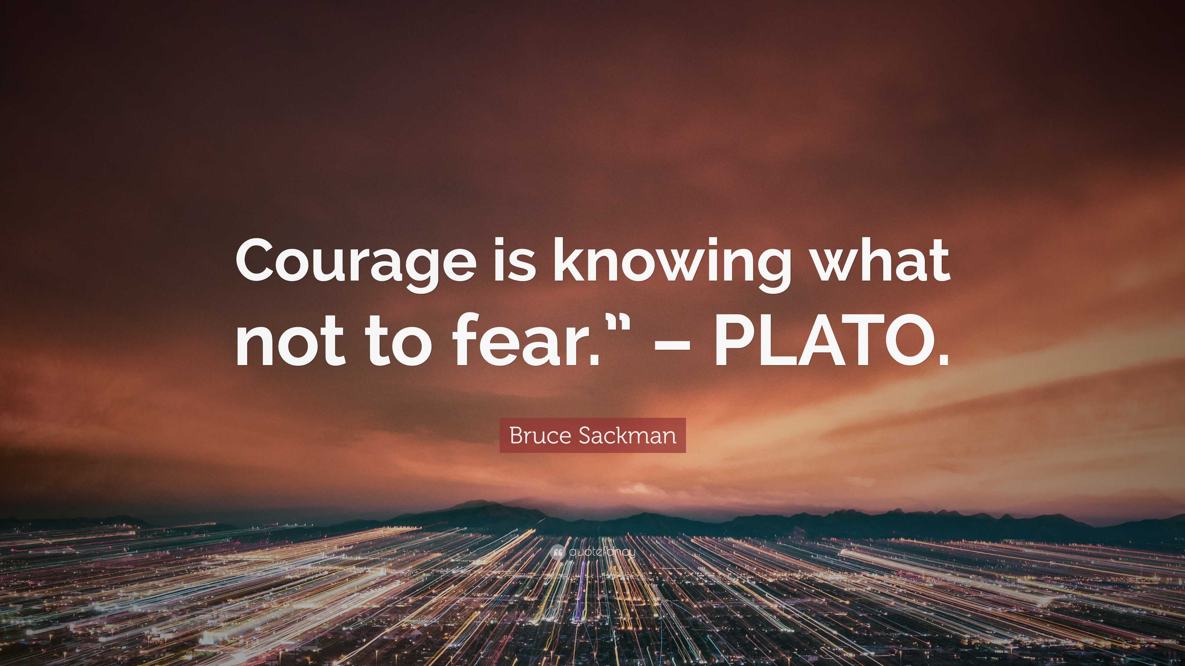 Bruce Sackman Quote: “Courage is knowing what not to fear.” – PLATO.”