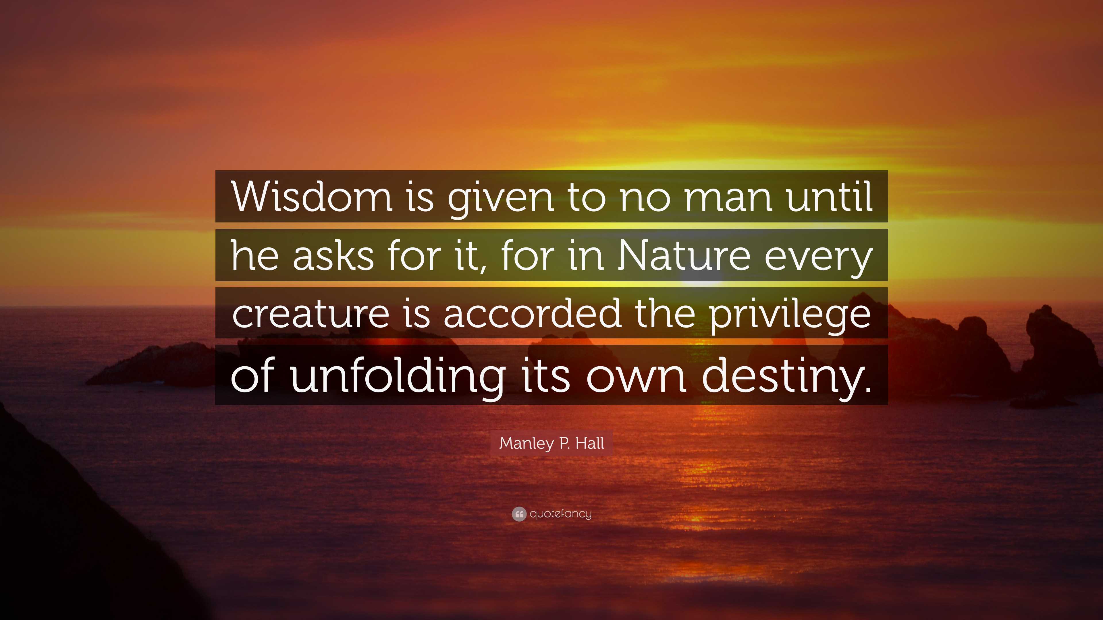 Manley P. Hall Quote: “Wisdom is given to no man until he asks for it ...