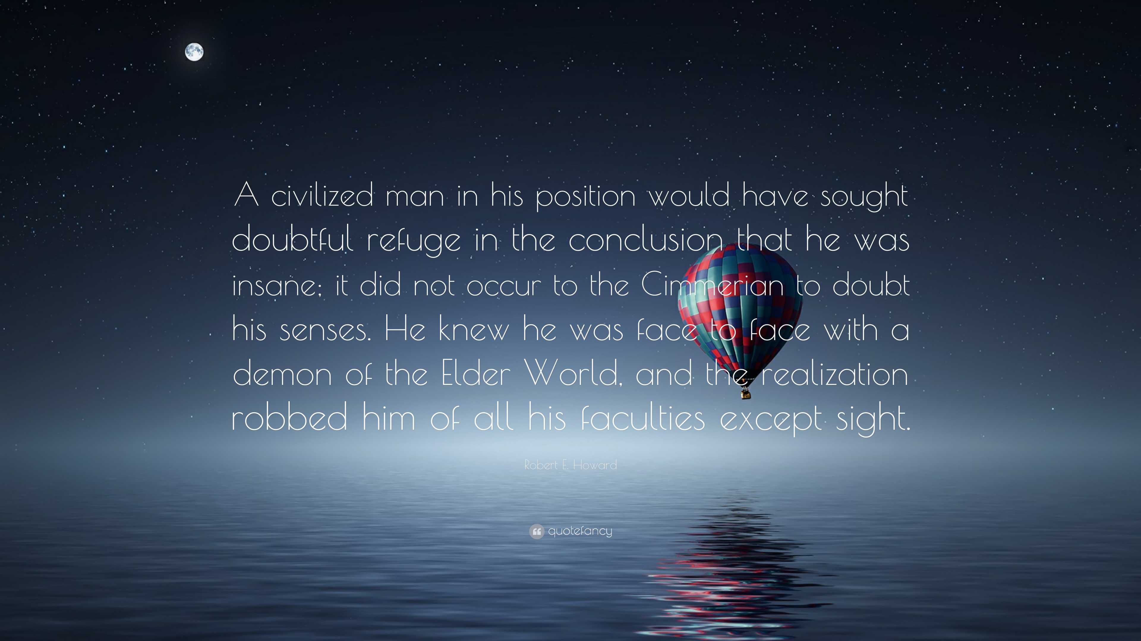 Robert E. Howard Quote: “A civilized man in his position would have sought  doubtful refuge in the conclusion that he was insane; it did not occur...”