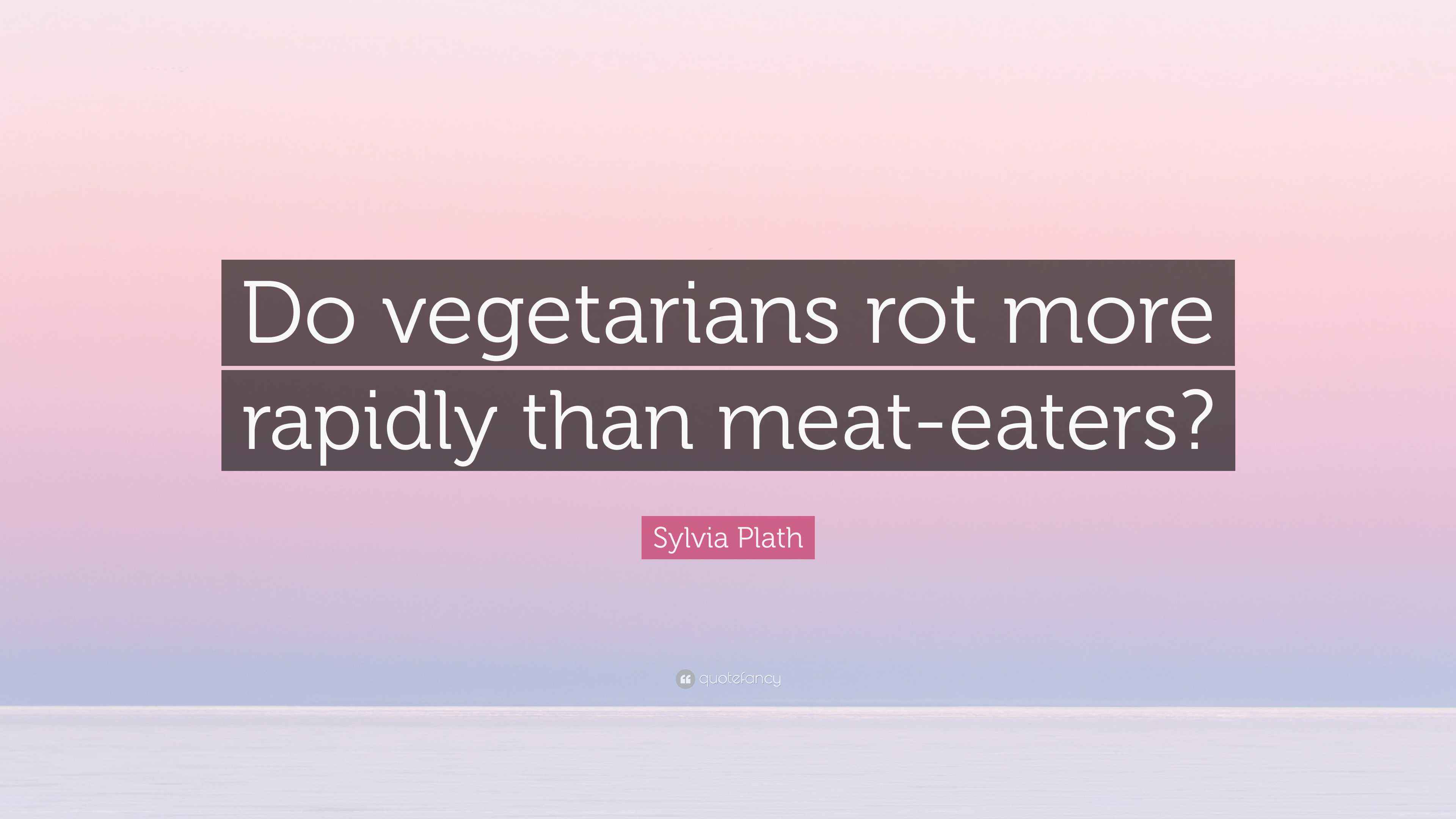 Sylvia Plath Quote “Do vegetarians rot more rapidly than meateaters?”