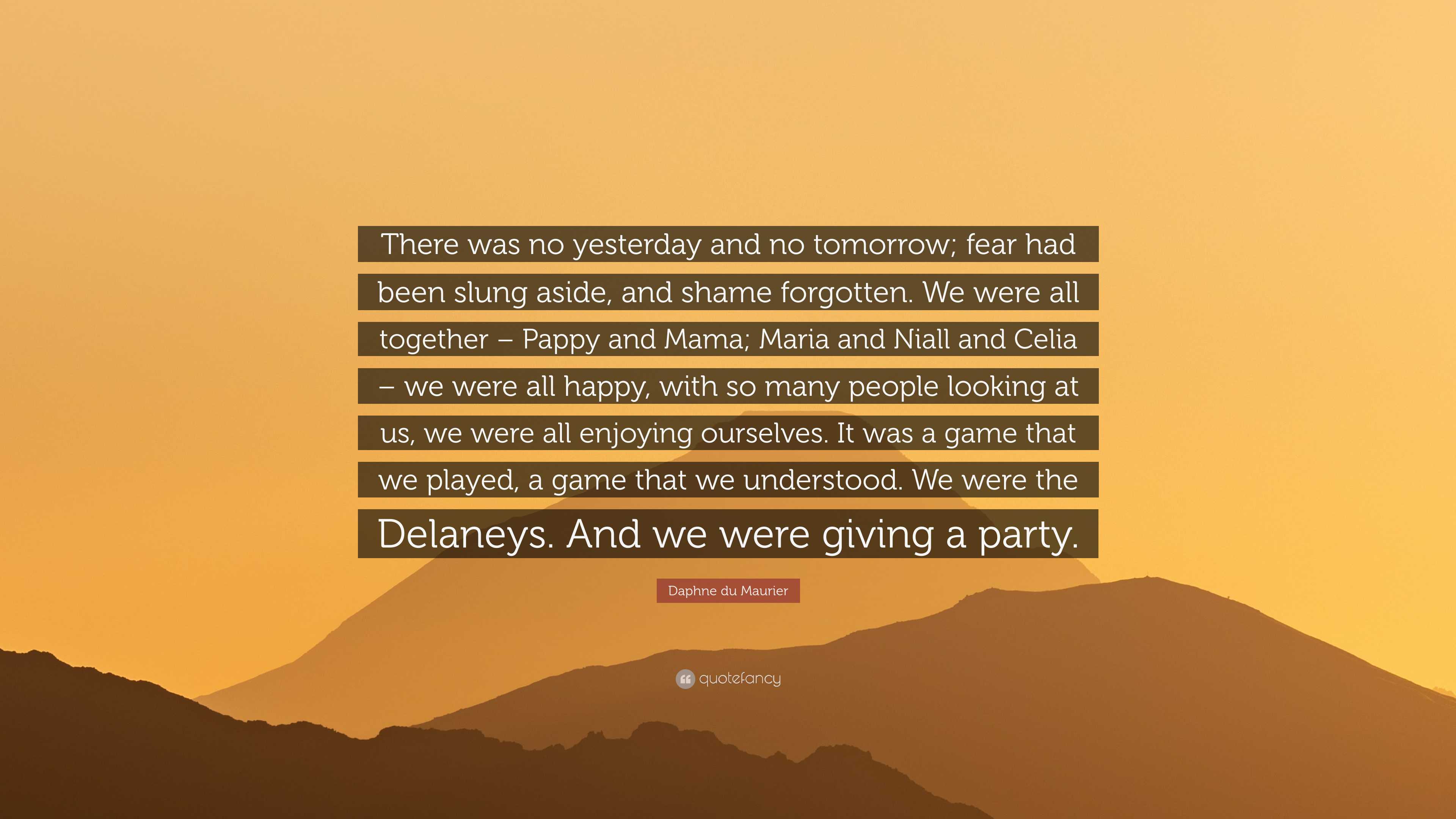 Daphne du Maurier Quote: “There was no yesterday and no tomorrow; fear had  been slung aside, and shame forgotten. We were all together – Pappy and...”