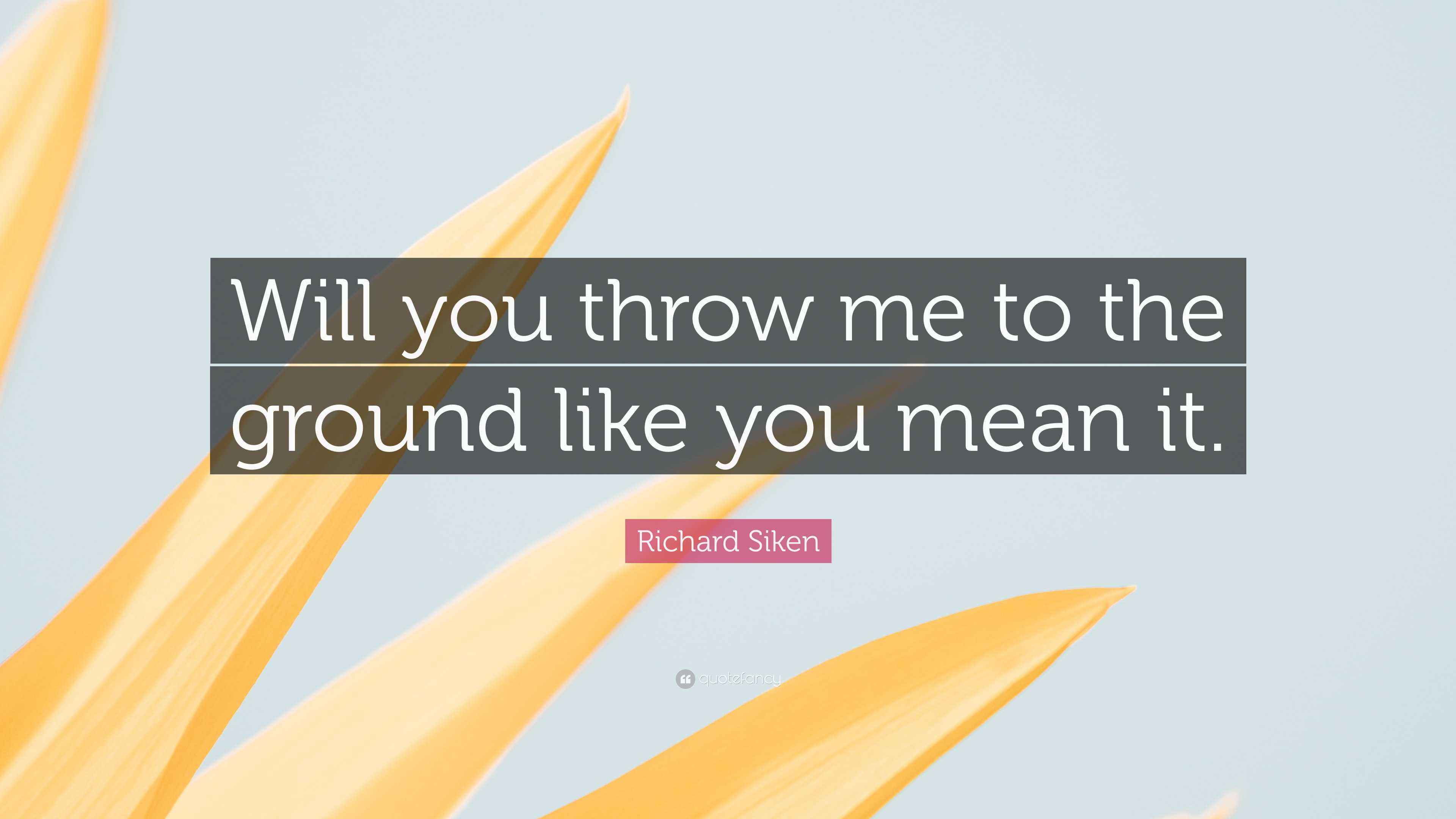 Richard Siken Quote “Will you throw me to the ground like you mean it.”