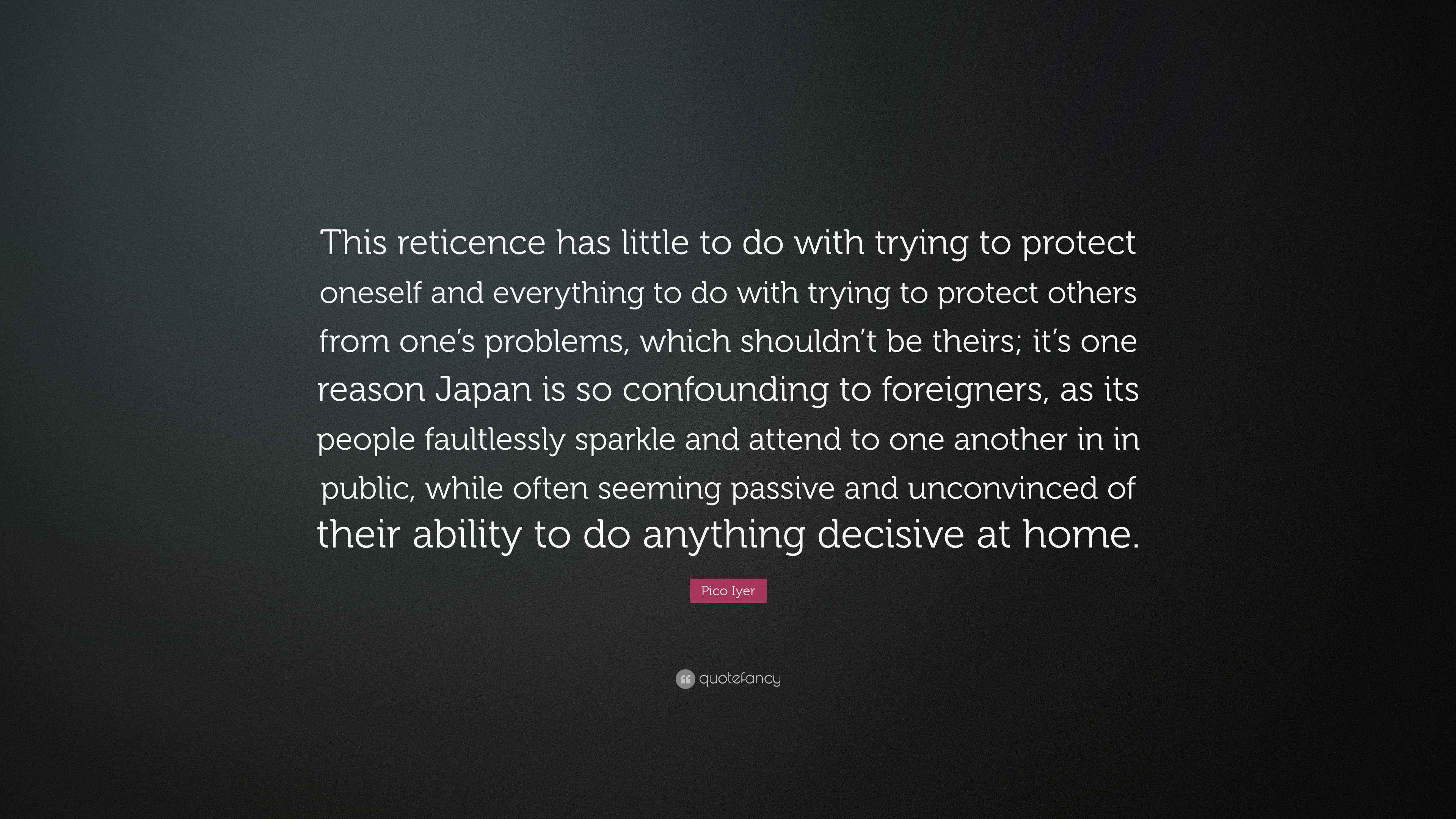 Pico Iyer Quote: "This reticence has little to do with trying to ...