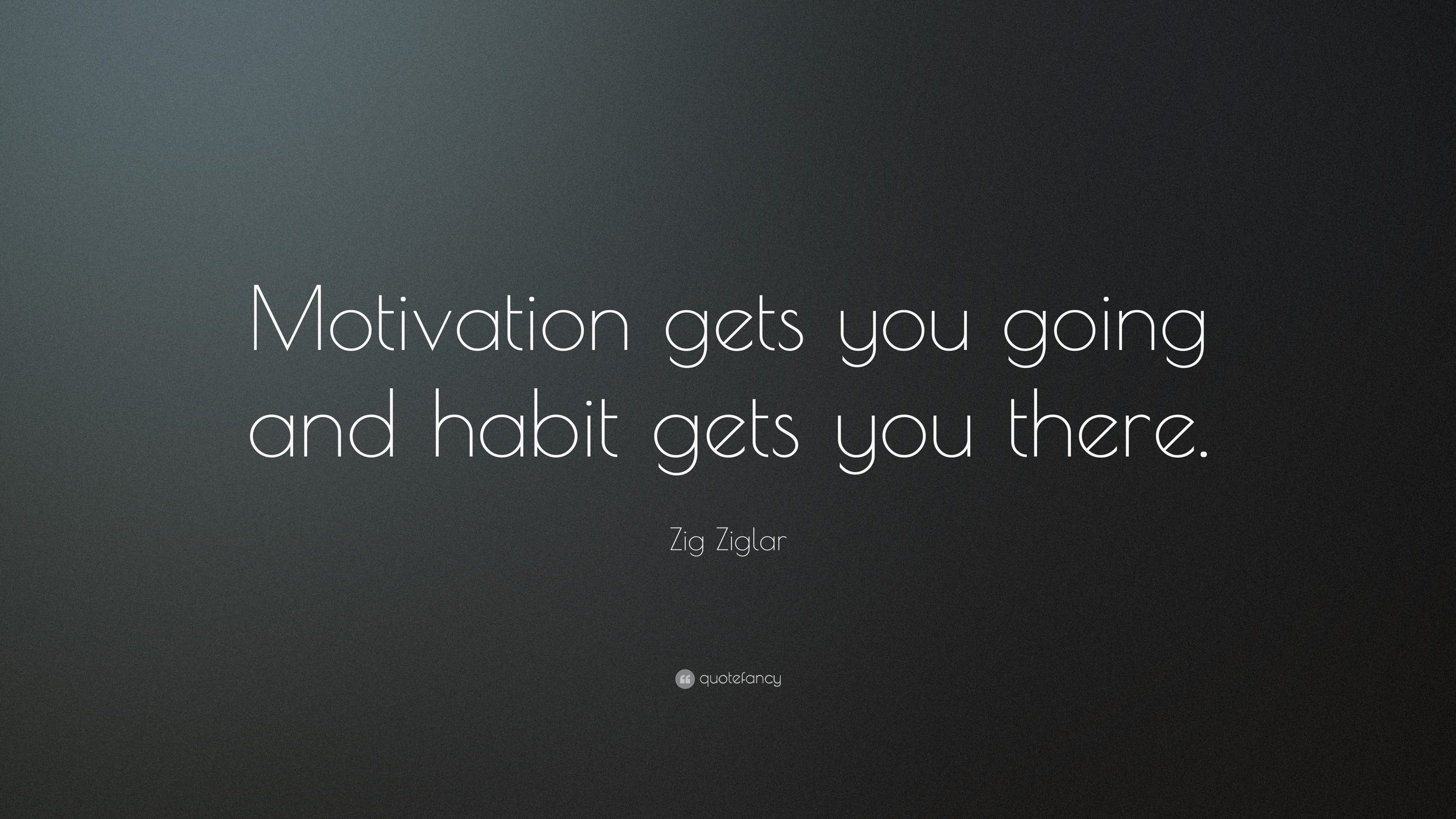 Zig Ziglar Quote: “Motivation gets you going and habit gets you there.”