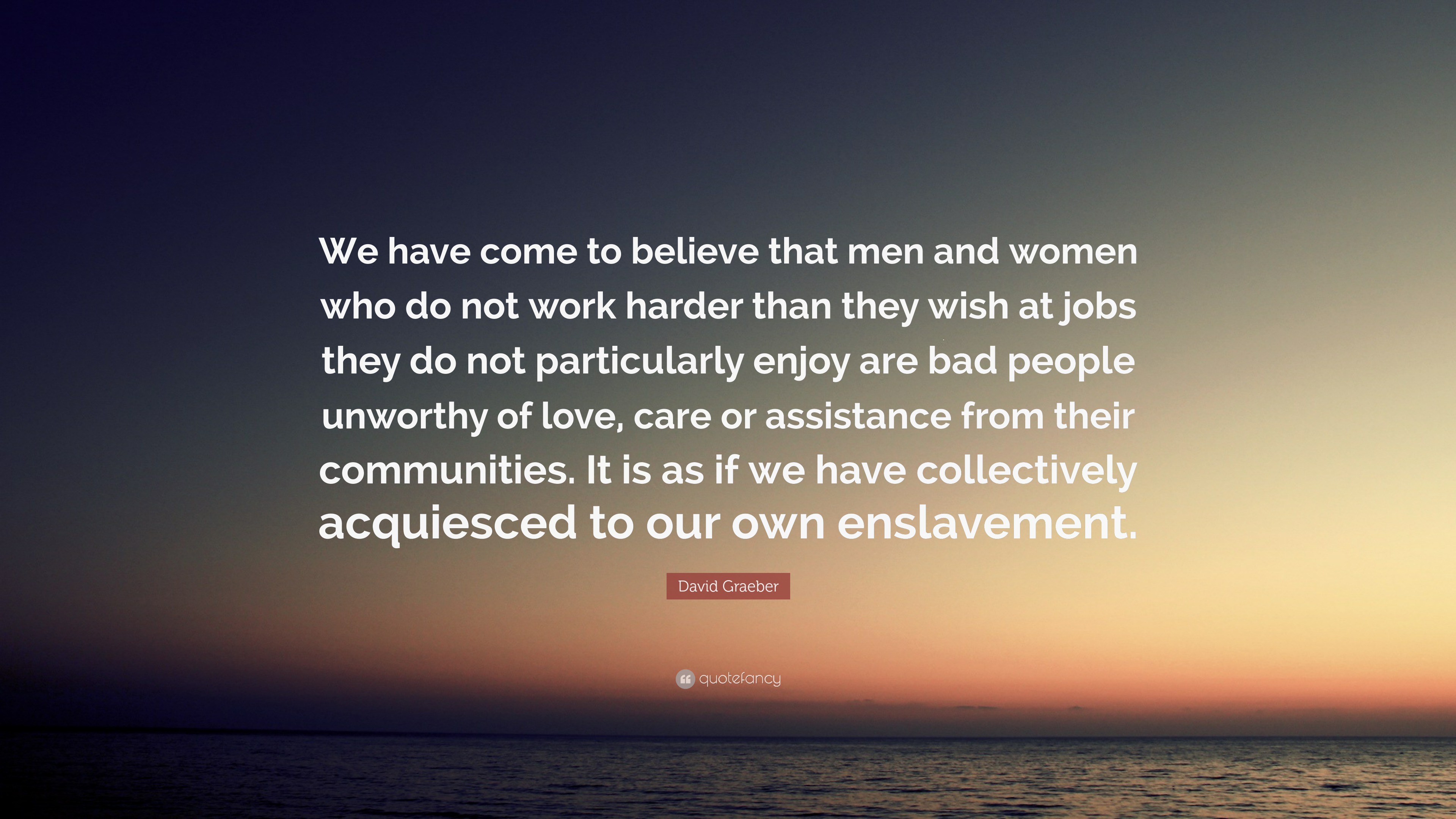David Graeber Quote: “We have come to believe that men and women who do ...