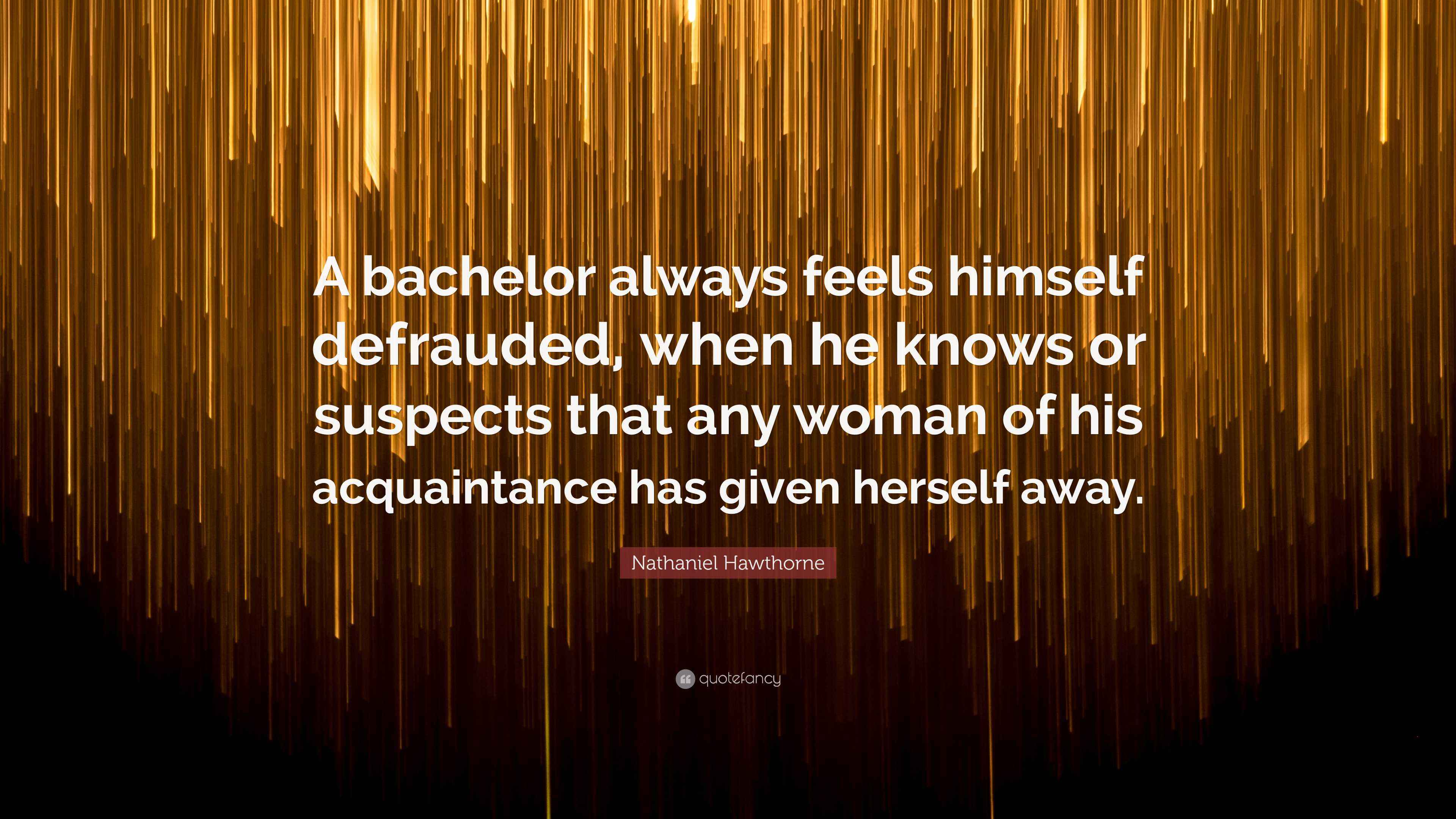 Nathaniel Hawthorne Quote: “A bachelor always feels himself defrauded ...