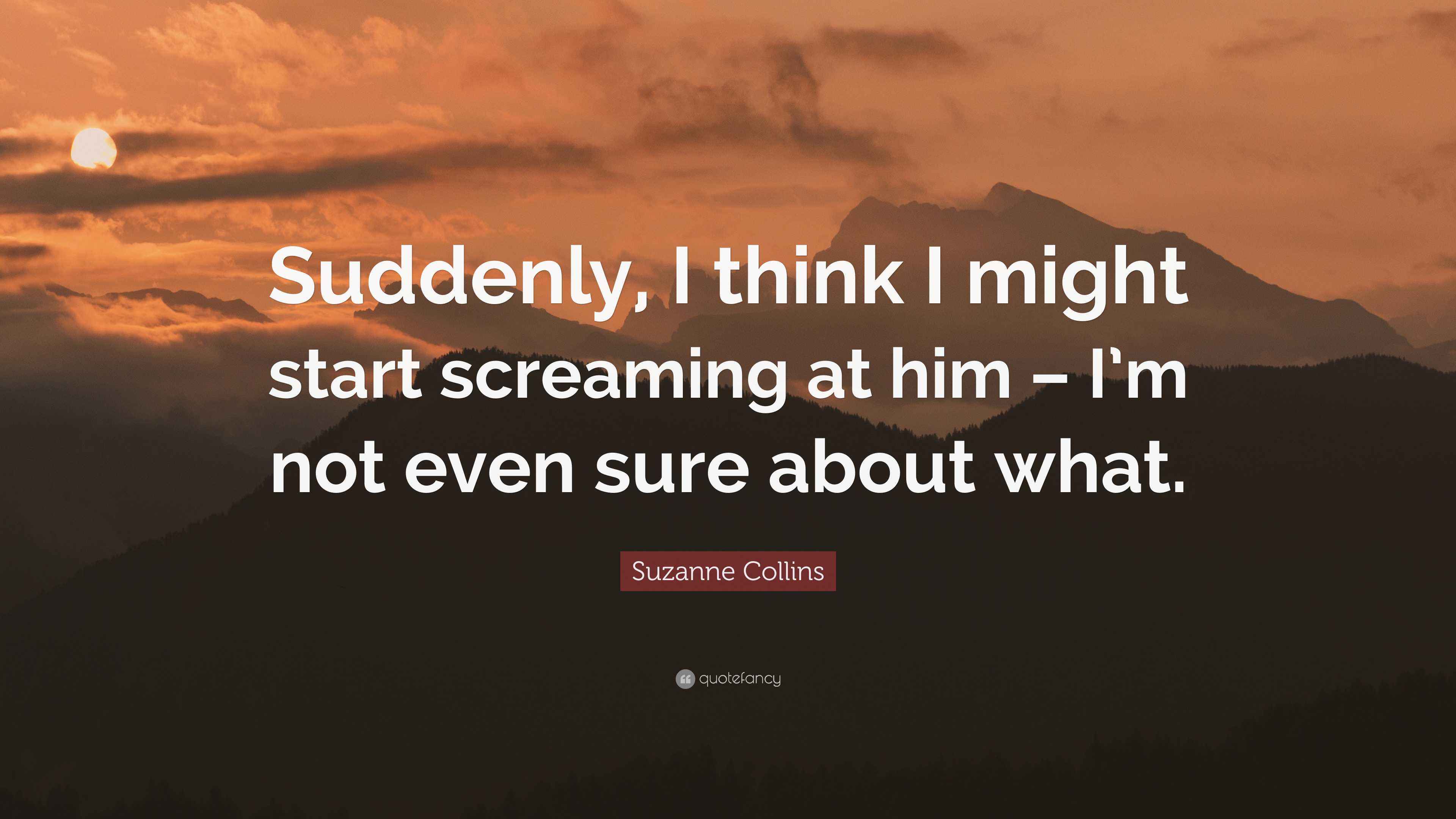 Suzanne Collins Quote “Suddenly, I think I might start screaming at