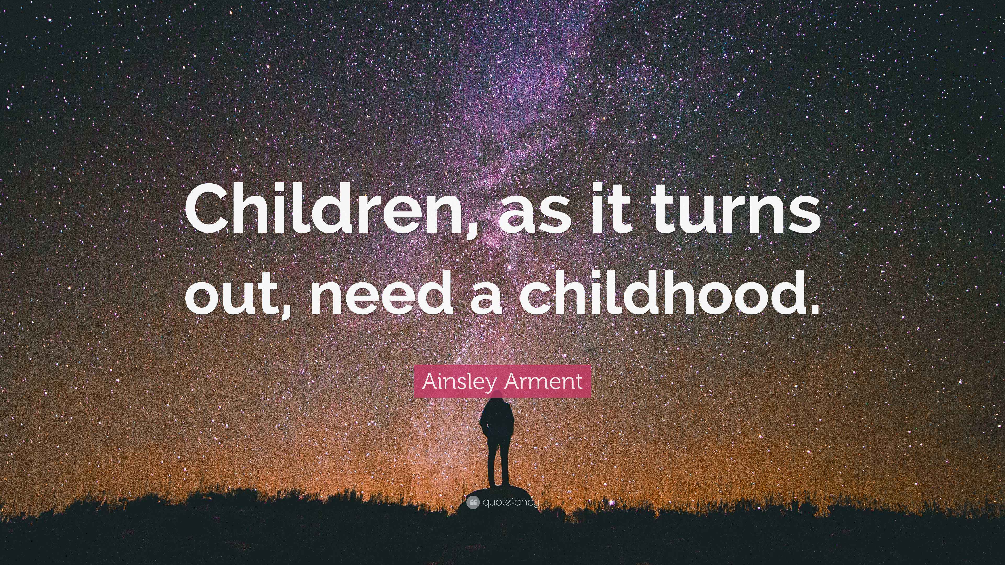 Ainsley Arment Quote “Children, as it turns out, need a childhood.”