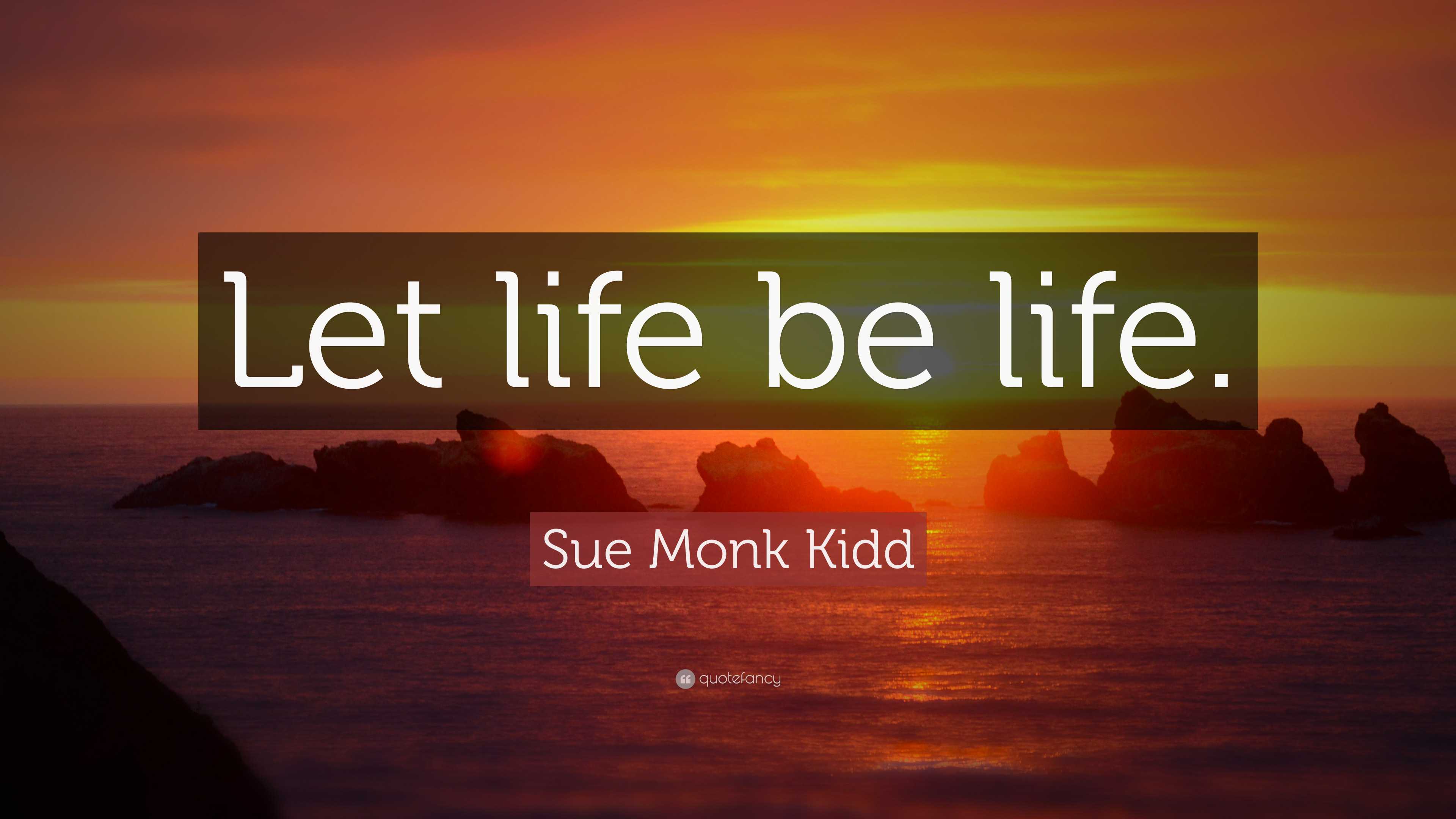 Sue Monk Kidd Quote: “Let life be life.”