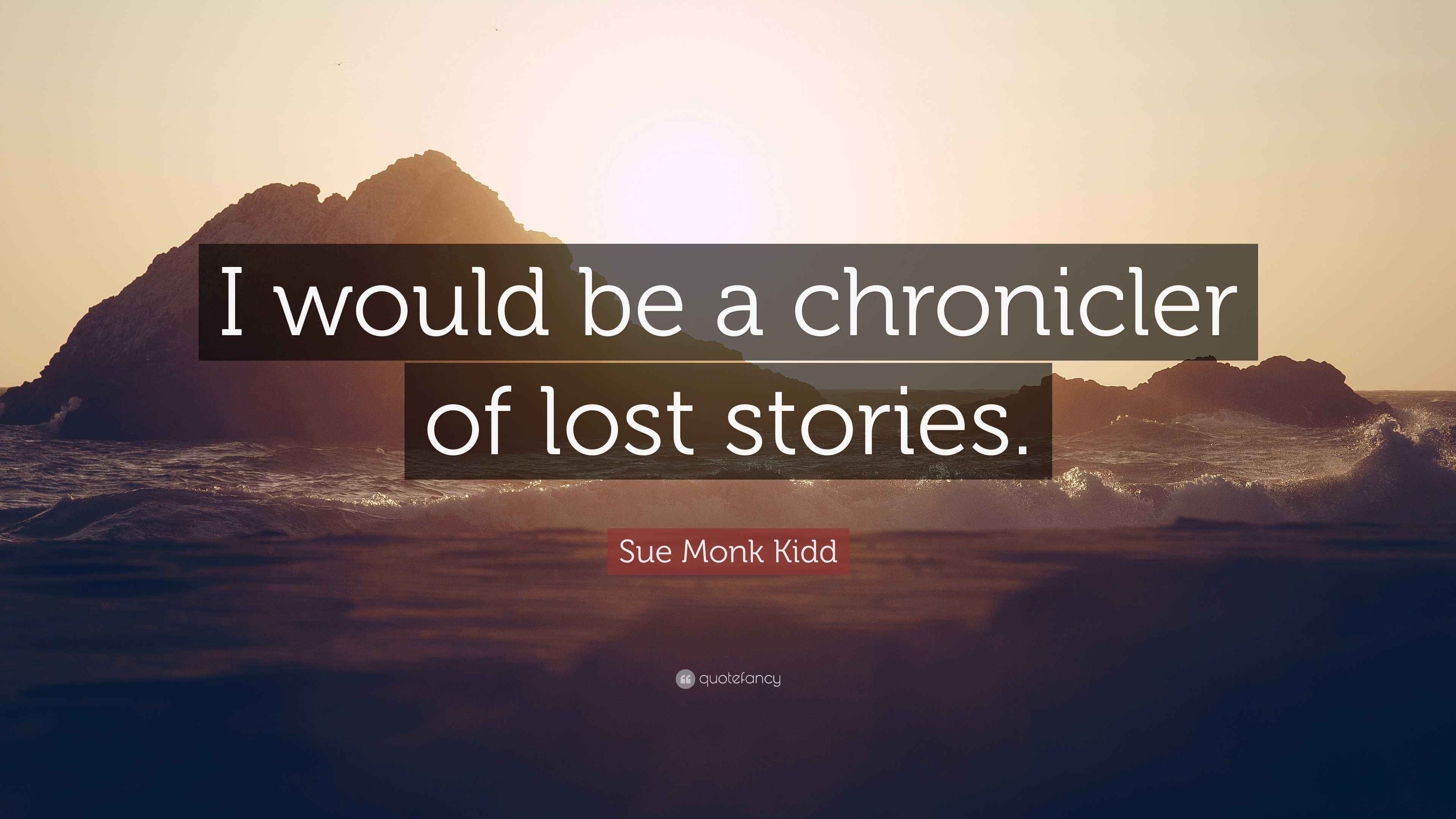 Sue Monk Kidd Quote: “I would be a chronicler of lost stories.”
