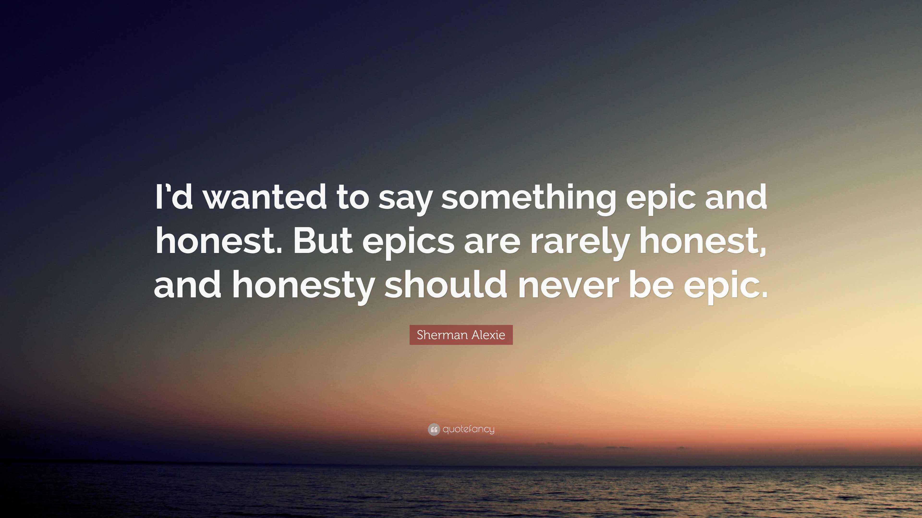 Sherman Alexie Quote “I’d wanted to say something epic and honest. But