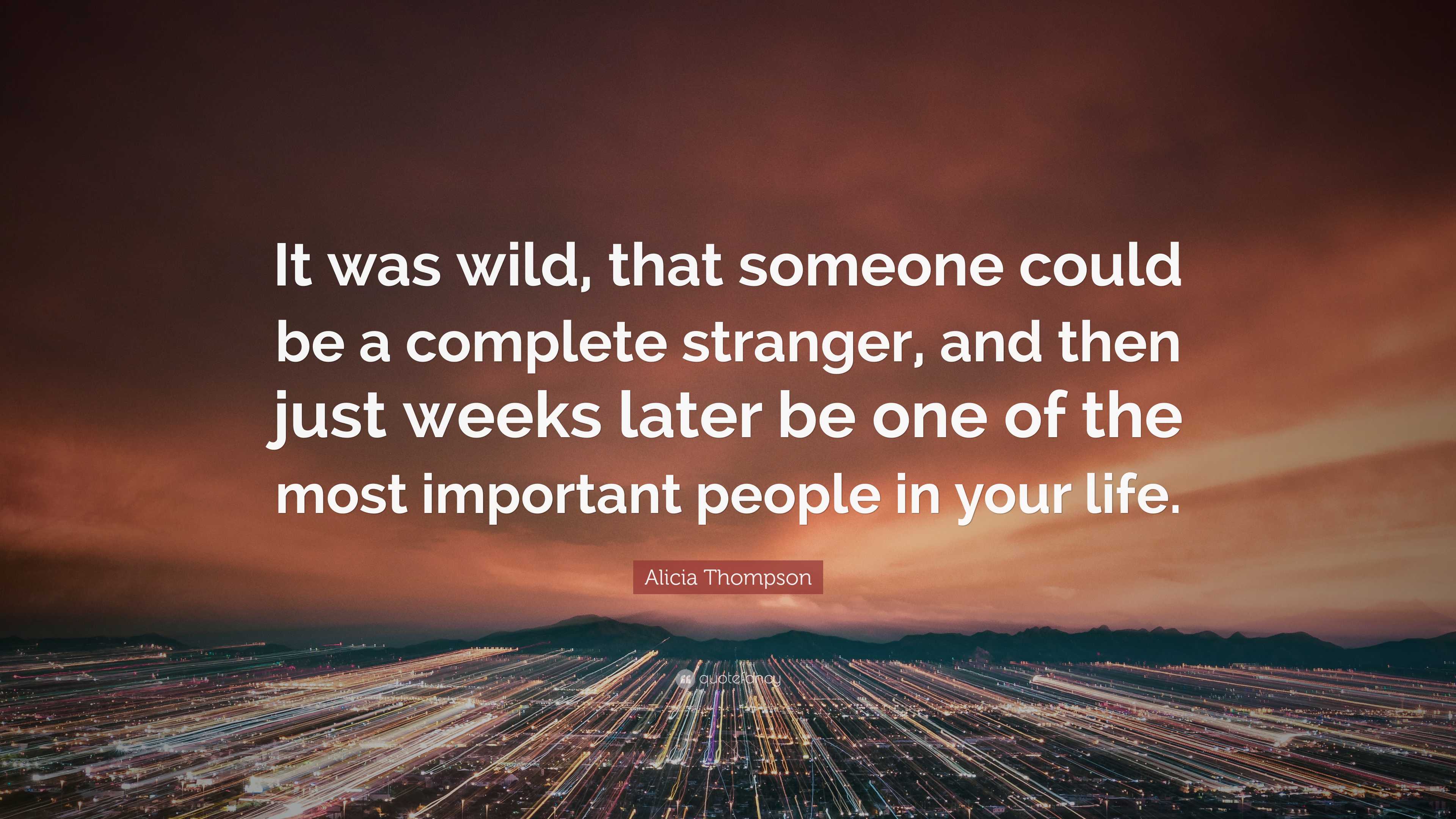 Alicia Thompson Quote: “It was wild, that someone could be a complete  stranger, and then just weeks later be one of the most important people  in...”