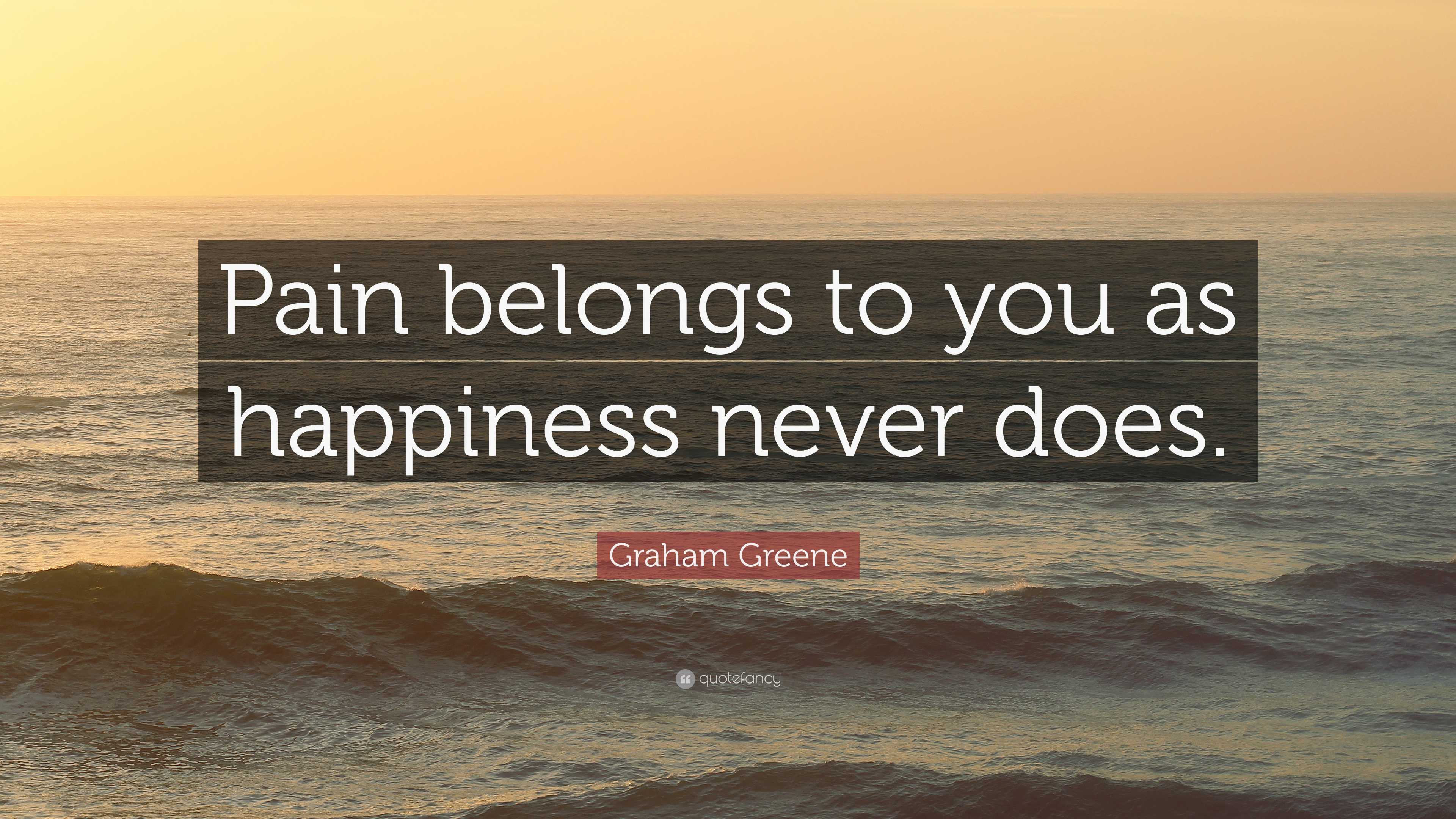 Graham Greene Quote: “Pain belongs to you as happiness never does.”