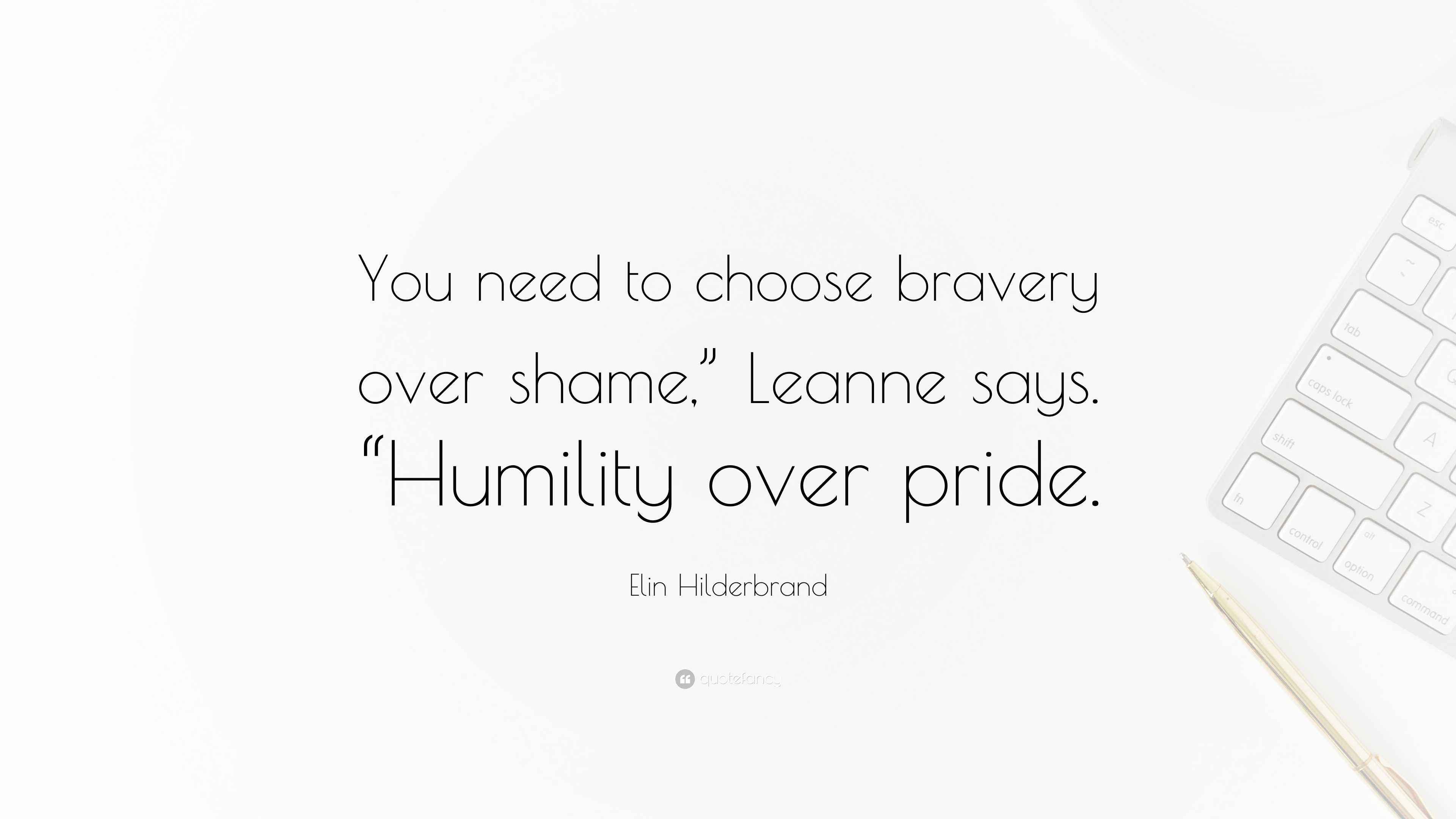 Elin Hilderbrand Quote “You need to choose bravery over shame,” Leanne says. “Humility over pride.”