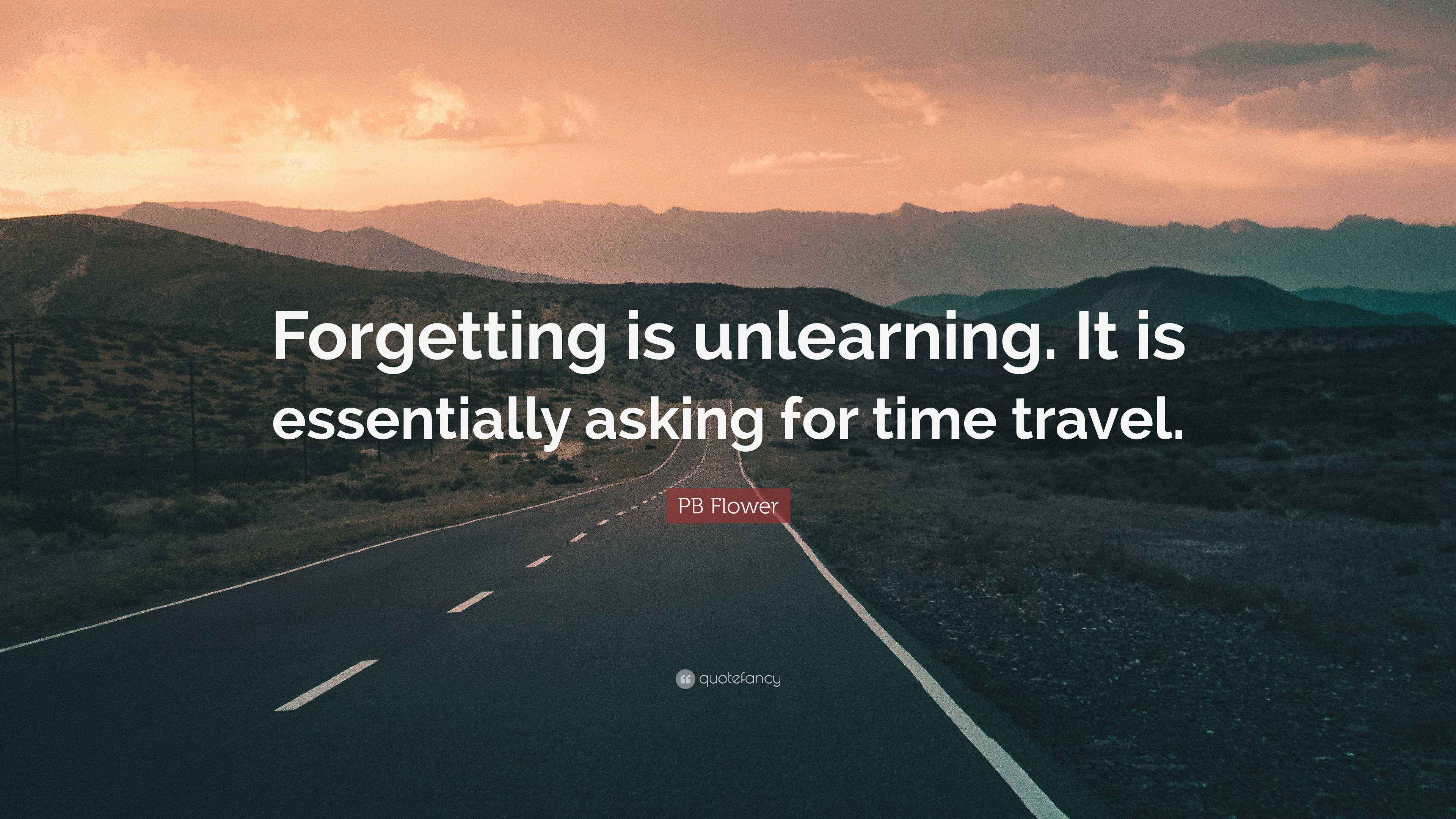 PB Flower Quote is unlearning. It is essentially asking for time travel.”
