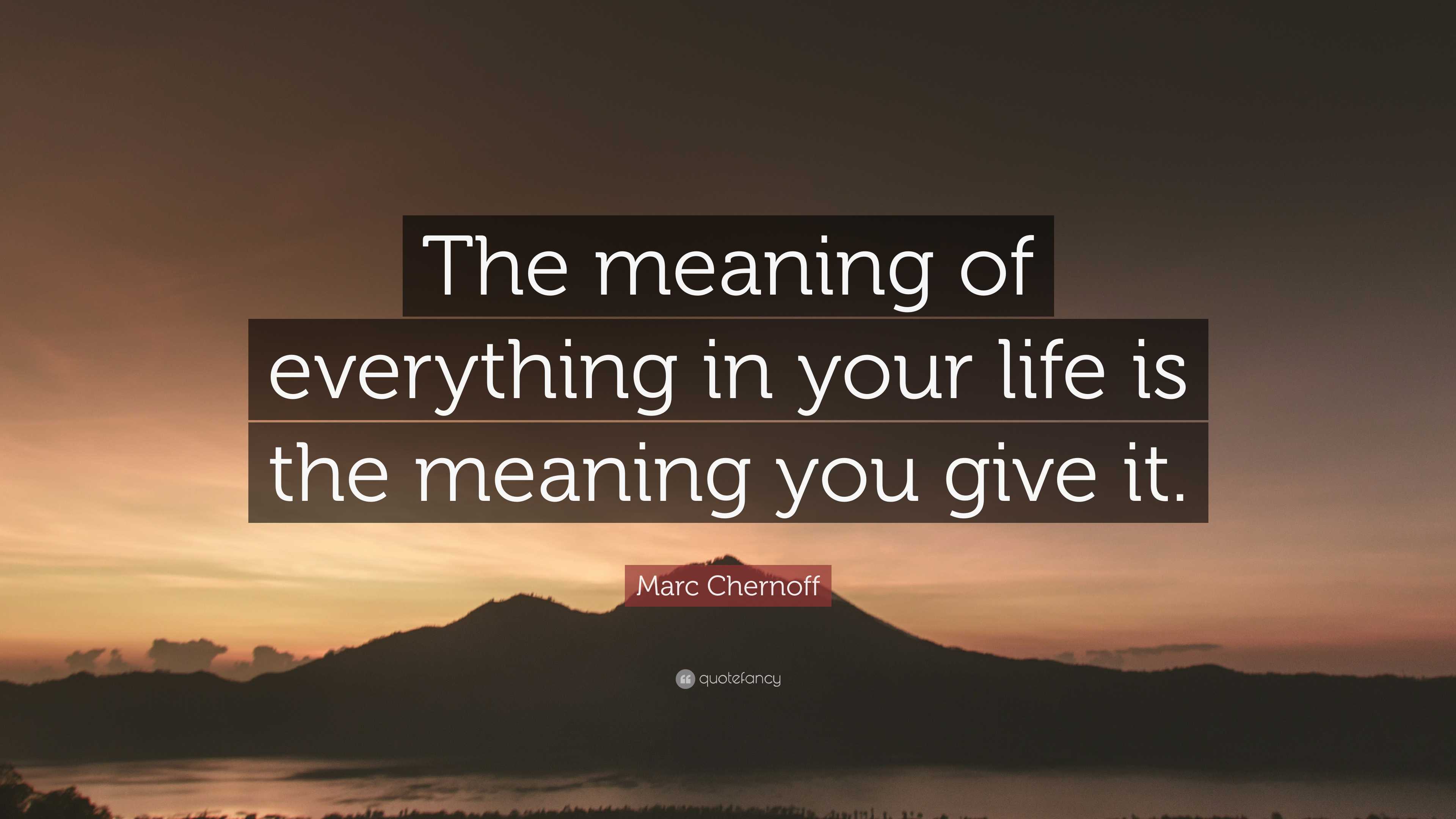 Marc Chernoff Quote: “The meaning of everything in your life is the ...