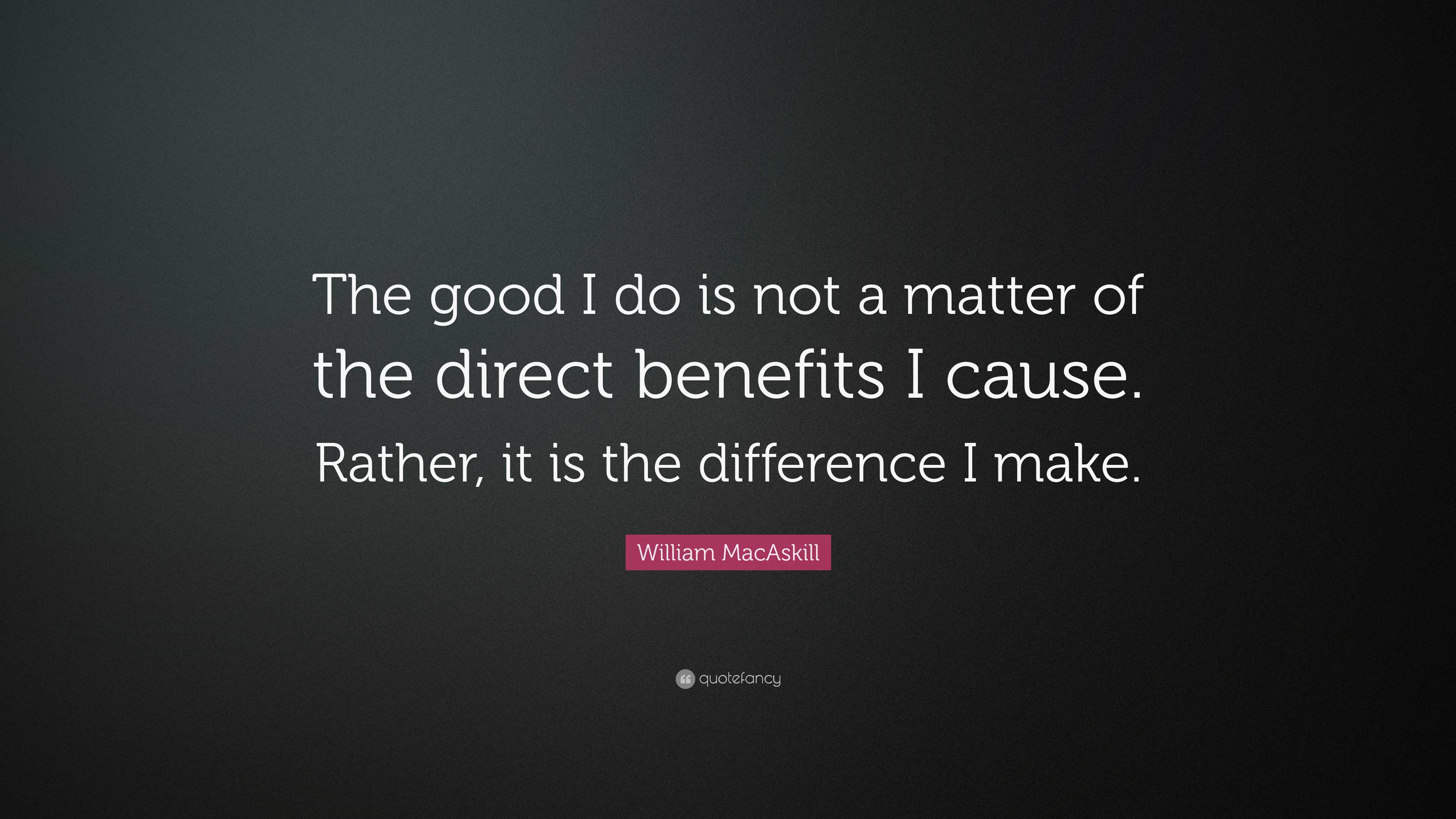 William MacAskill Quote: “The good I do is not a matter of the direct ...