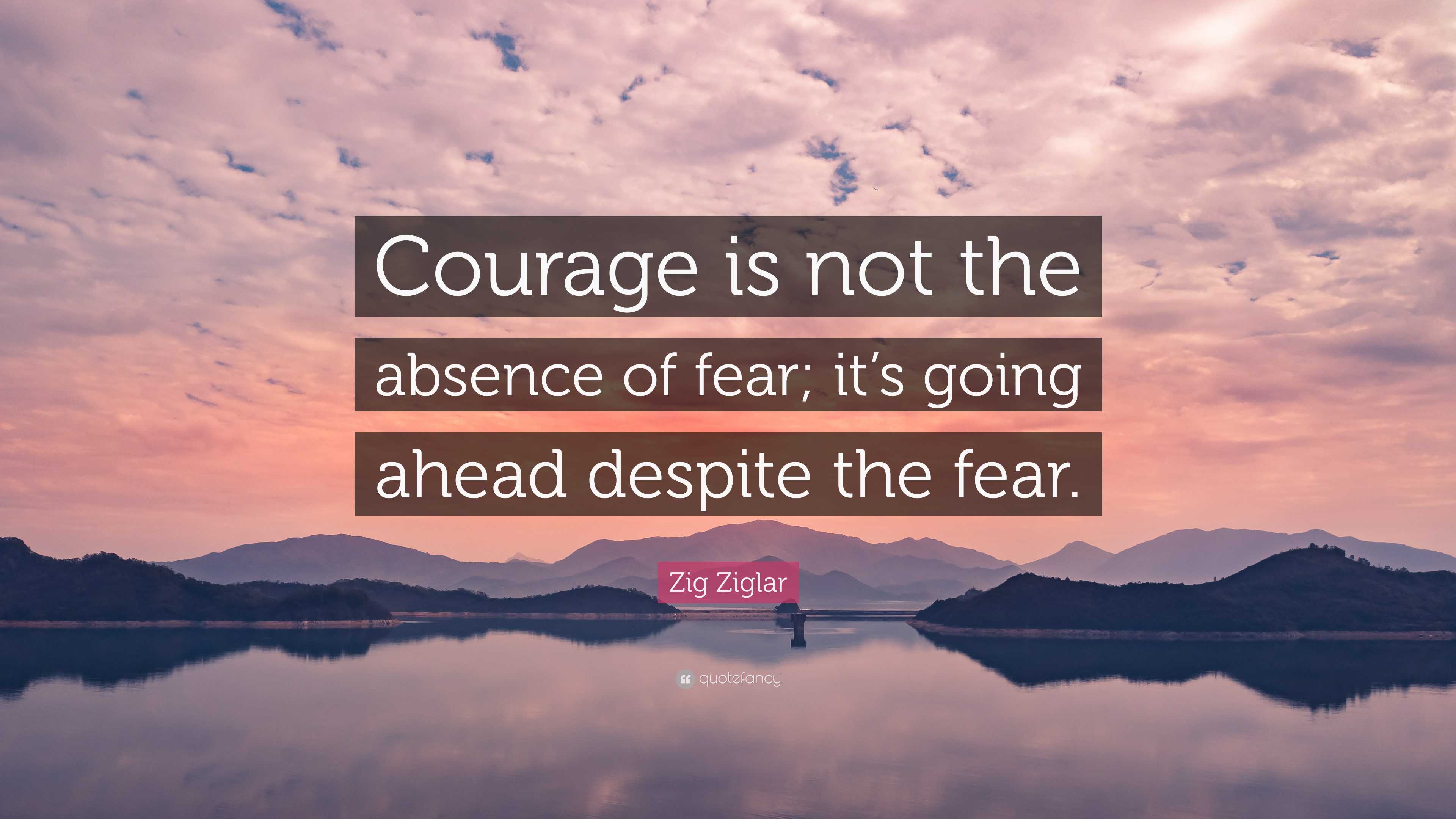 Zig Ziglar Quote: “Courage is not the absence of fear; it’s going ahead ...