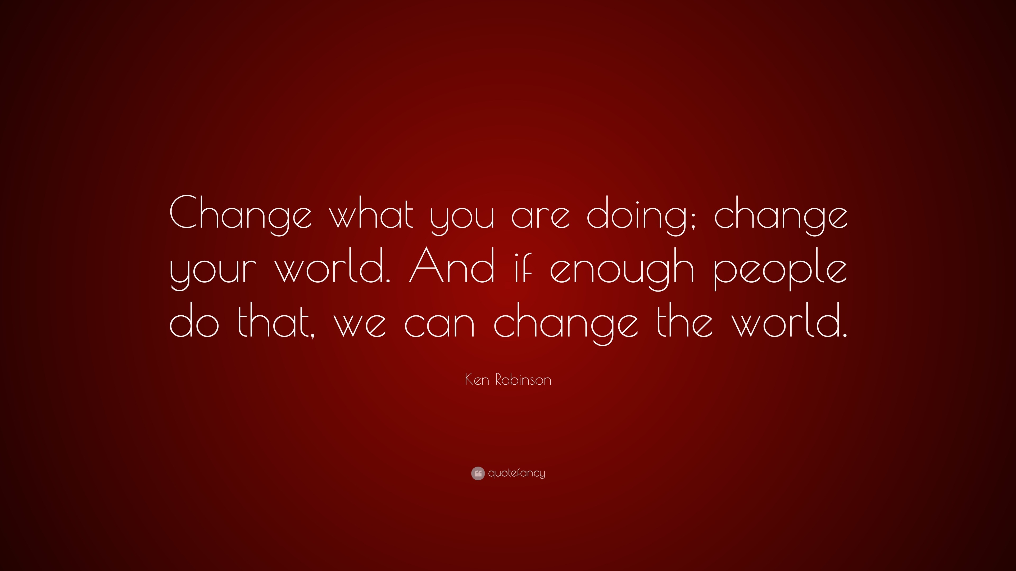 Ken Robinson Quote: “Change what you are doing; change your world. And ...