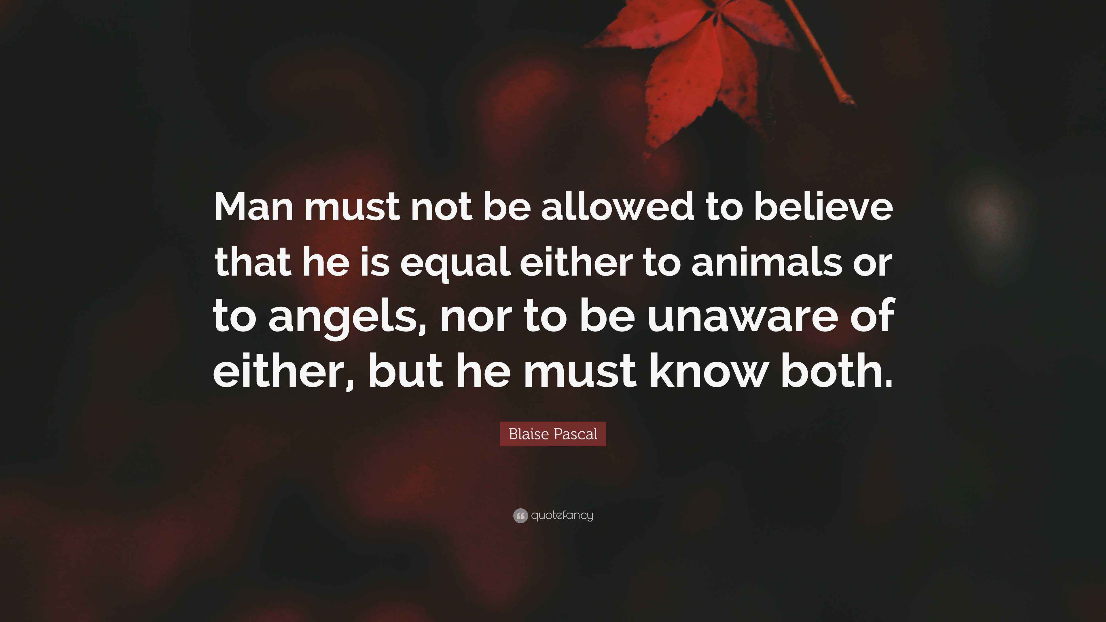 Blaise Pascal Quote: “Man must not be allowed to believe that he is ...