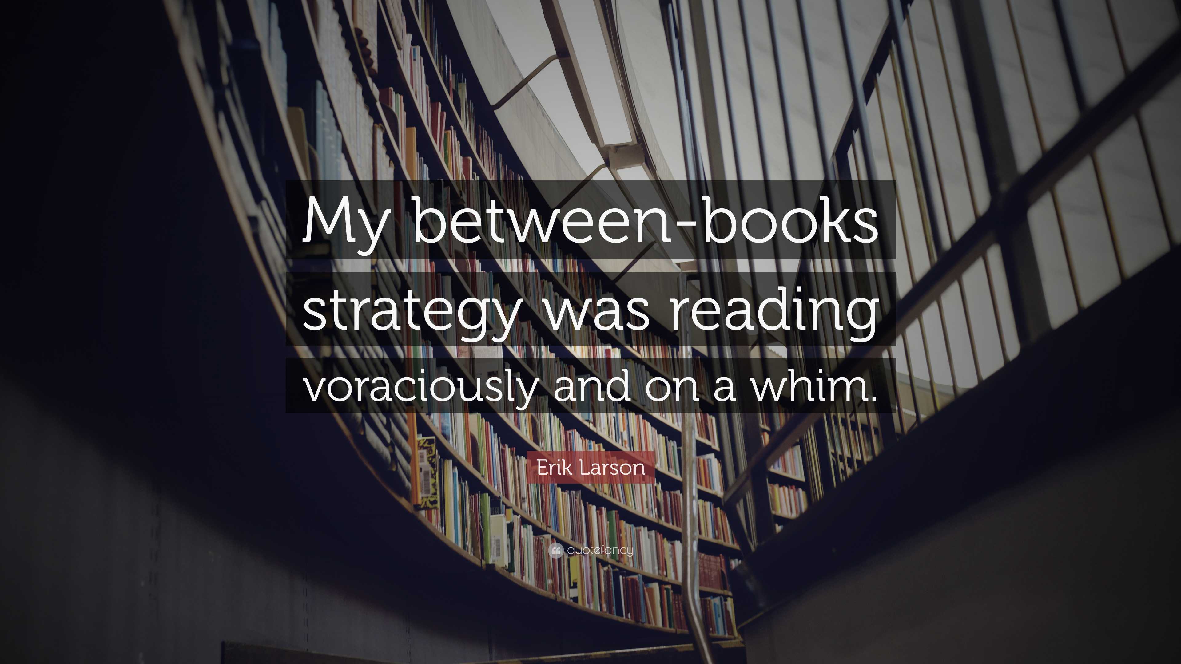 Erik Larson Quote: “My between-books strategy was reading voraciously ...