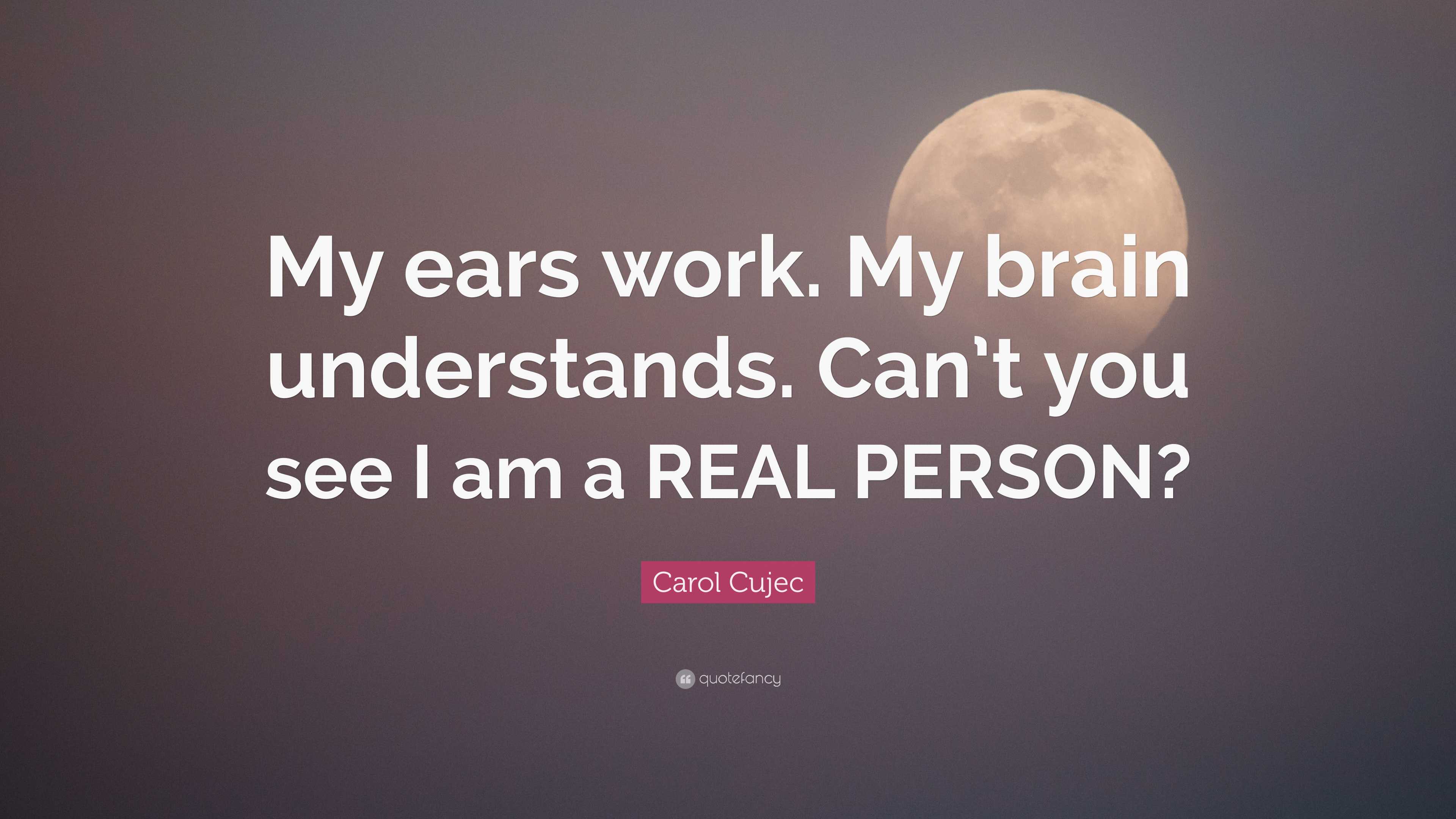 Carol Cujec Quote: “My ears work. My brain understands. Can't you see I am a