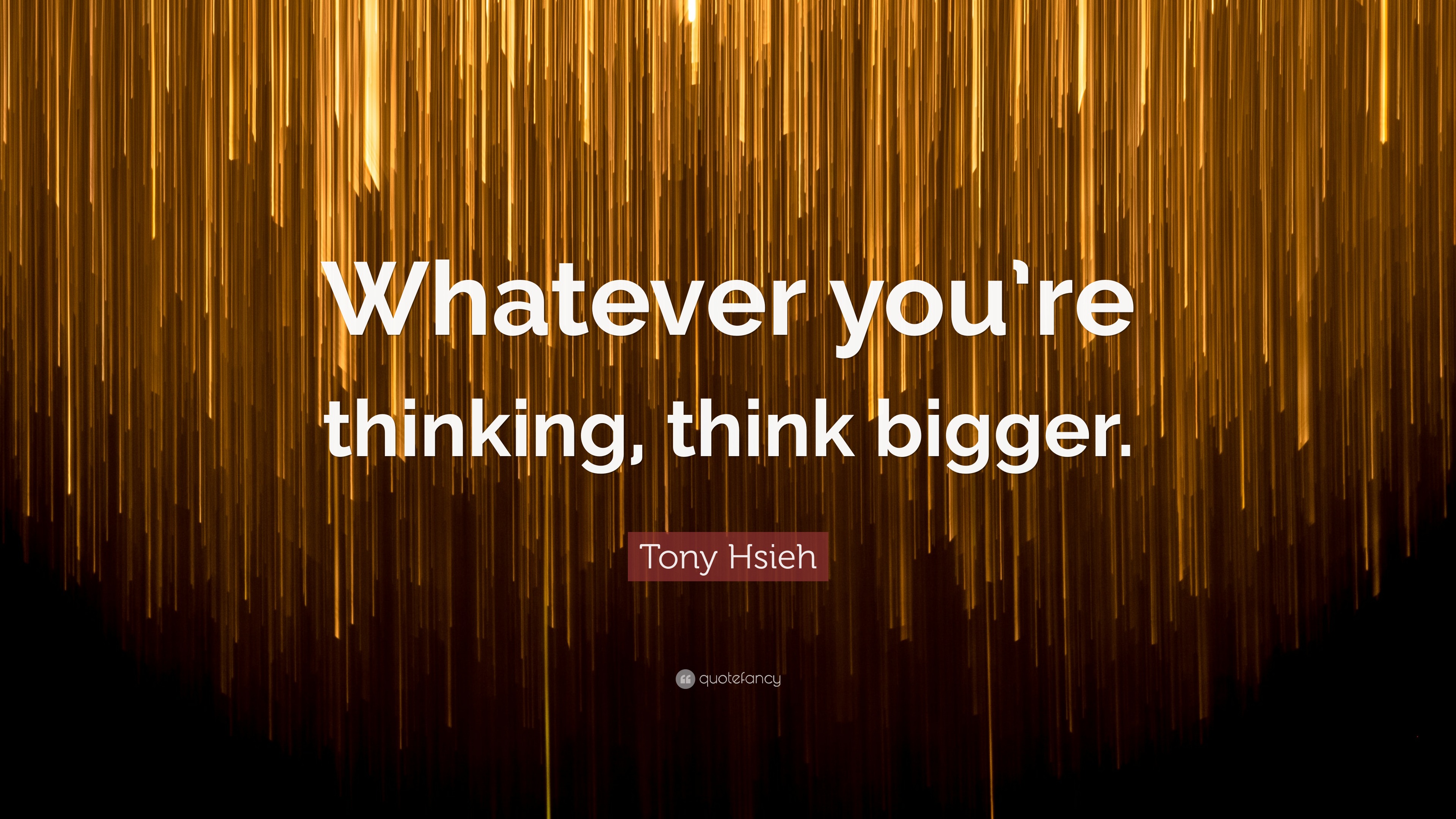 Tony Hsieh Quote: “Whatever you’re thinking, think bigger.”