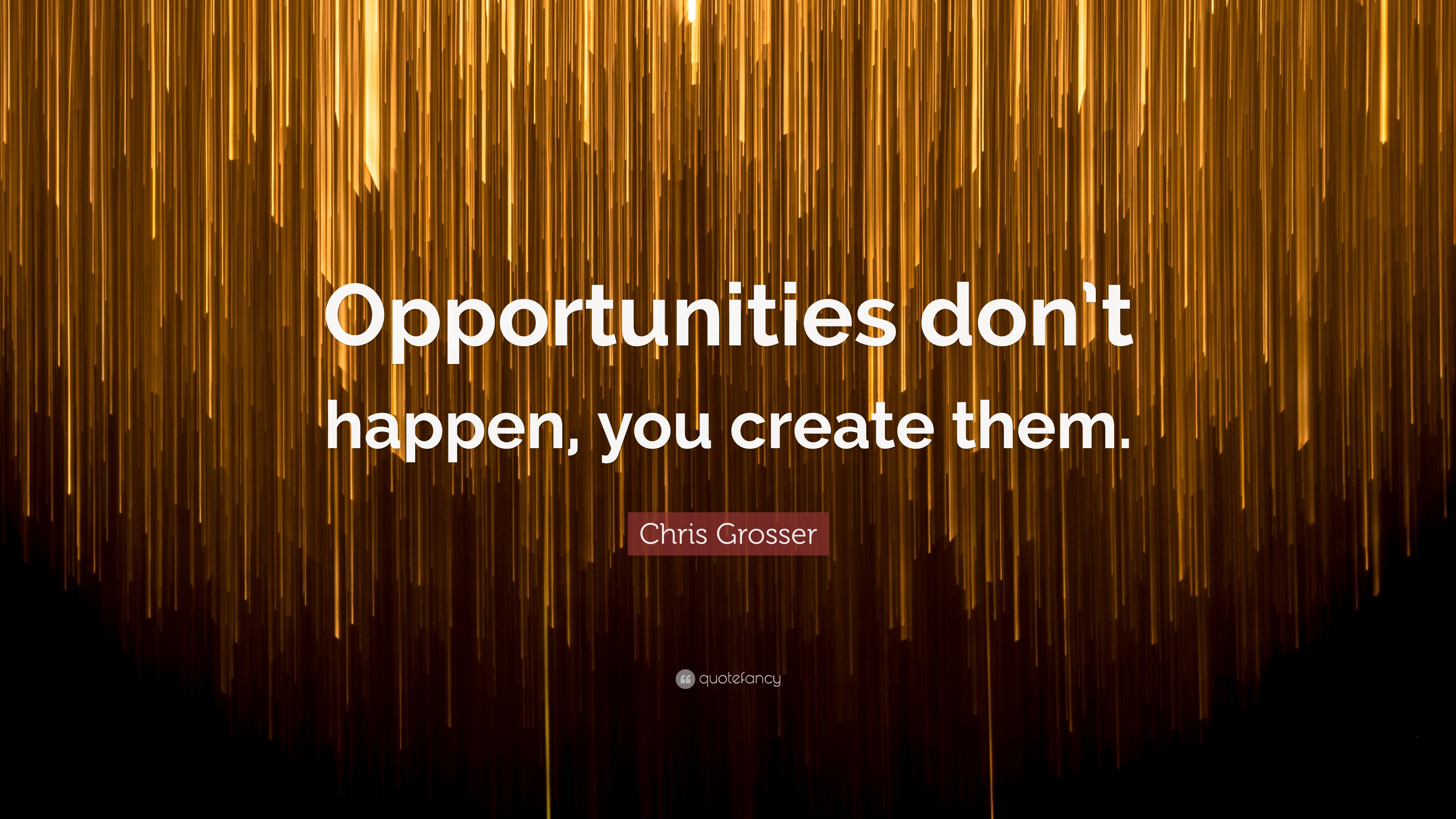 Chris Grosser Quote: “Opportunities don’t happen, you create them.”