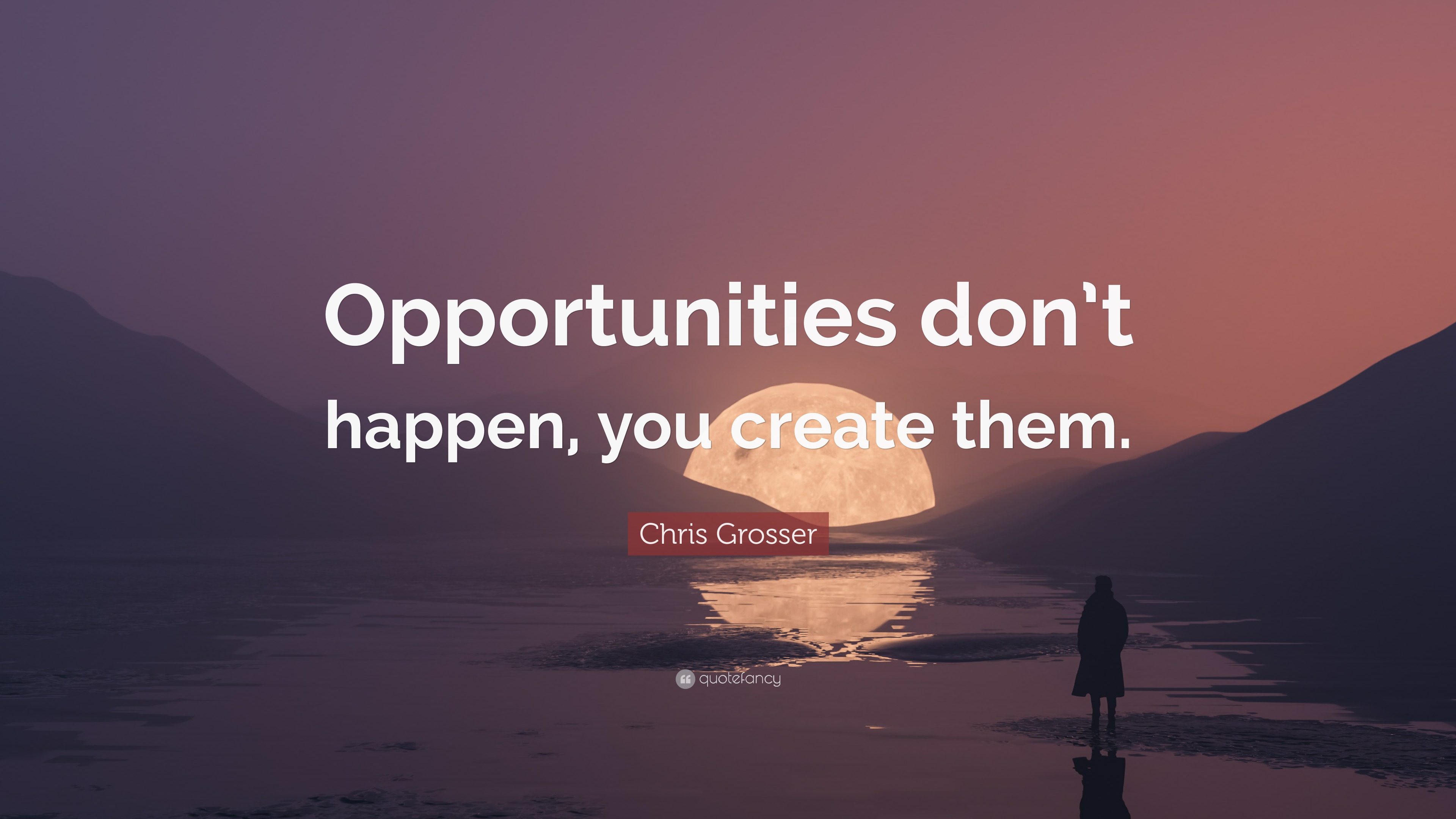 Chris Grosser Quote: “Opportunities don’t happen, you create them.”