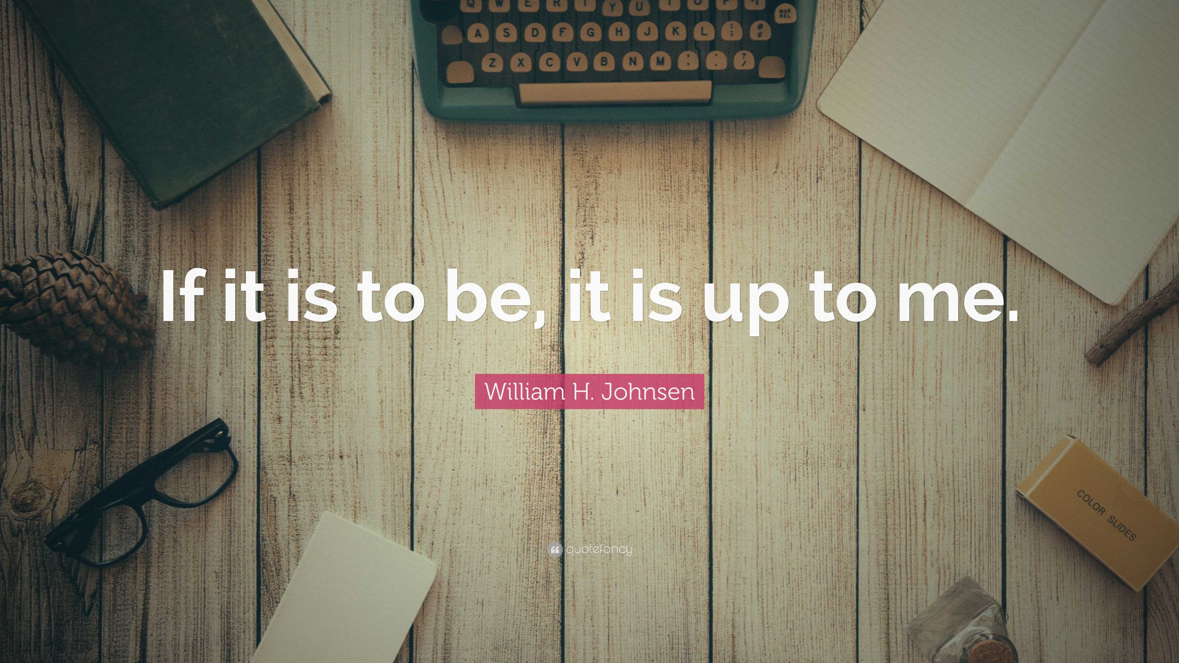 William H Johnsen Quote If It Is To Be It Is Up To Me William h johnsen quote if it is to be it is up to me
